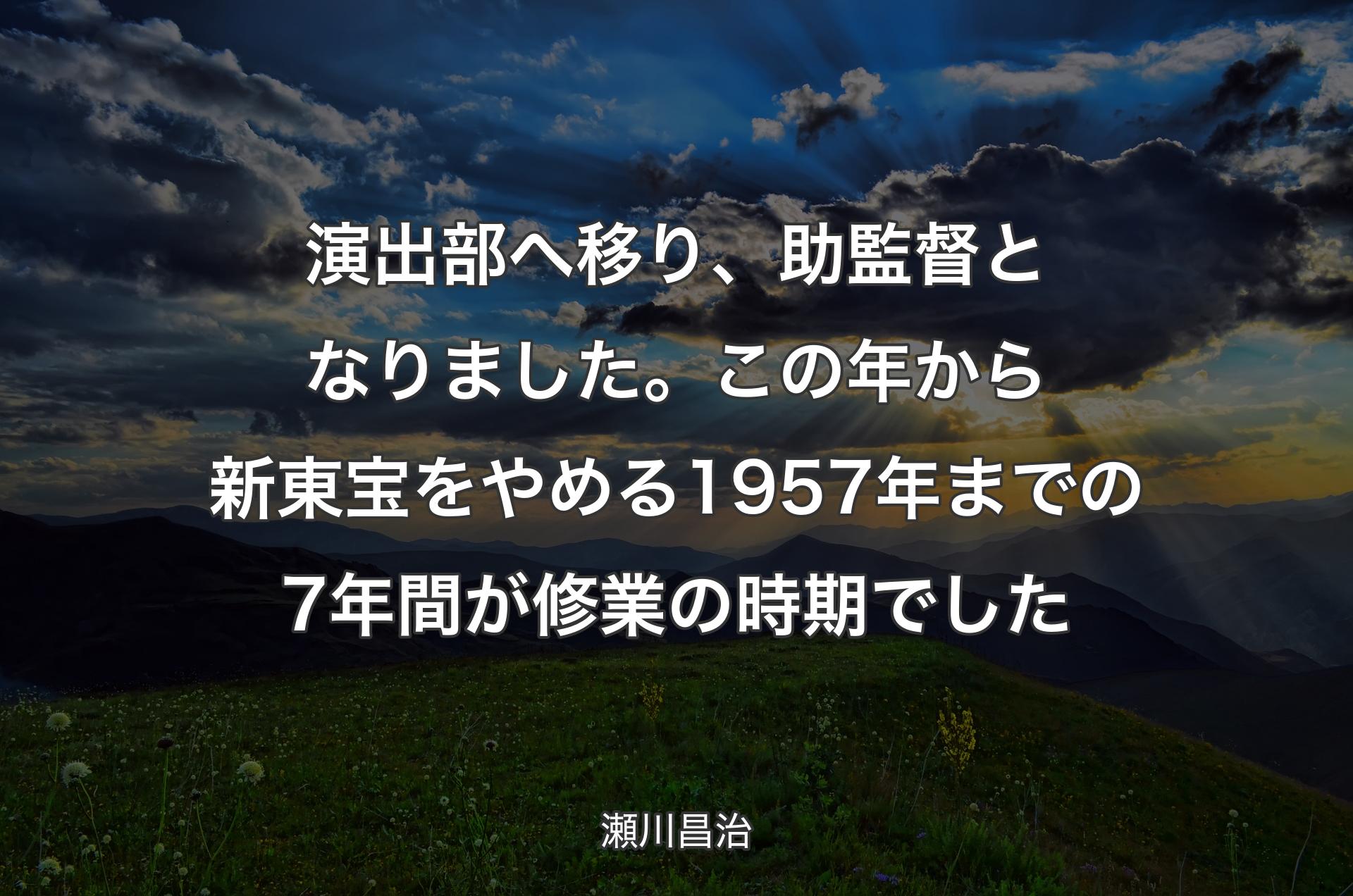 演出部へ移り、助監督となりました。この年から新東宝をやめる1957年までの7年間が修業の時期でした - 瀬川昌治