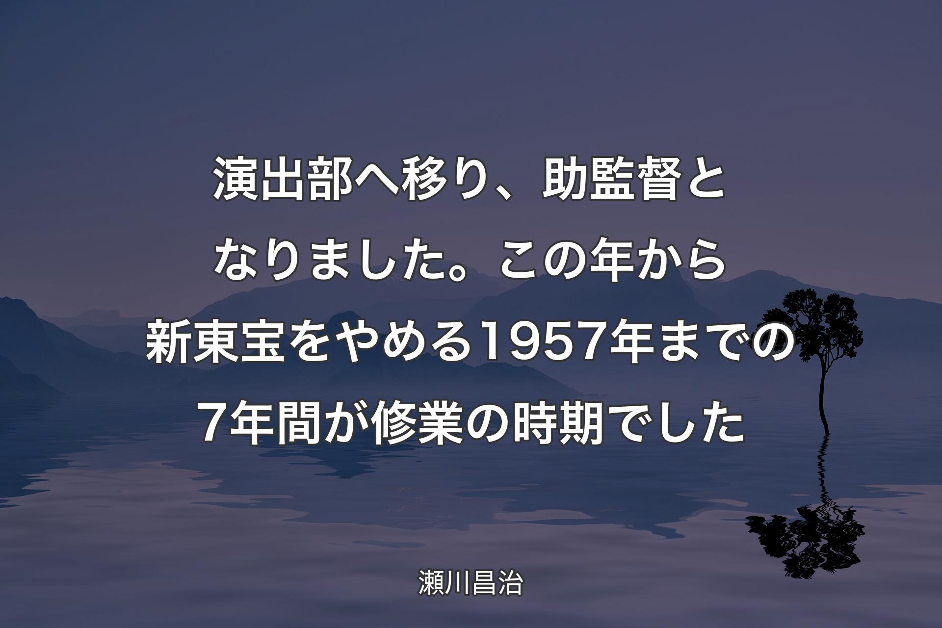 【背景4】演出部へ移り、助監督となりました。この年から新東宝をやめる1957年までの7年間が修業の時期でした - 瀬川昌治