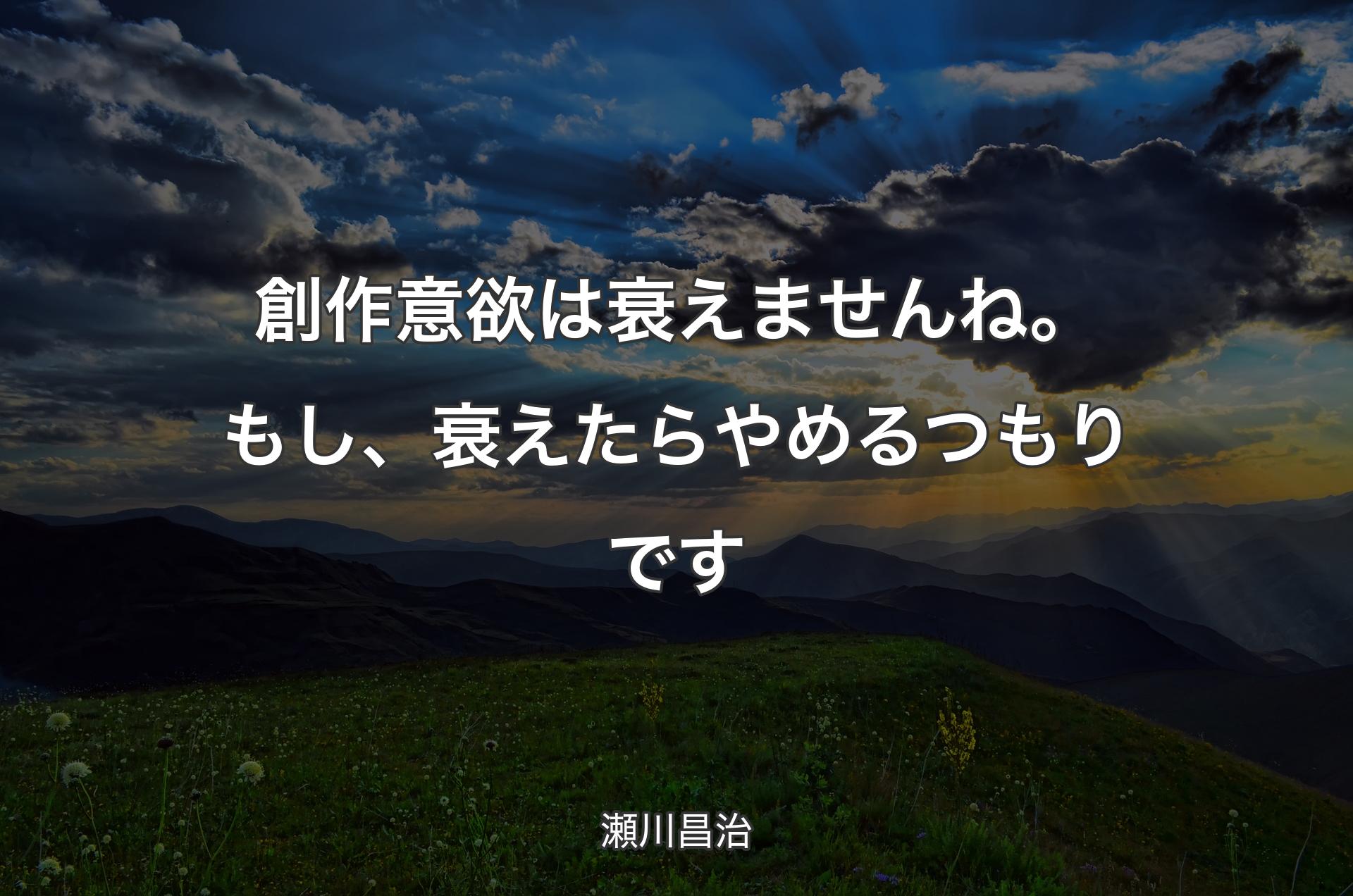 創作意欲は衰えませんね。もし、衰えたらやめるつもりです - 瀬川昌治