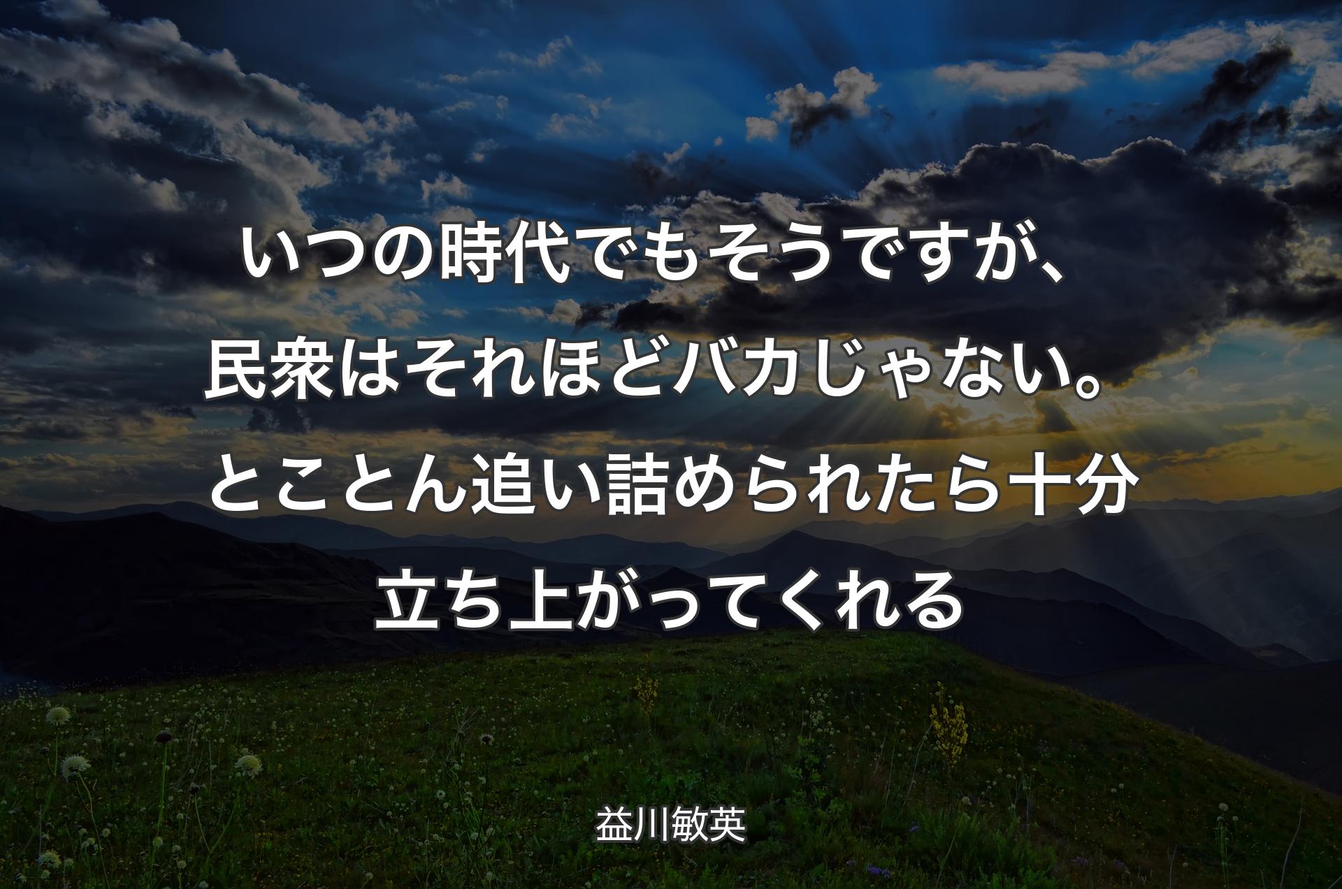 いつの時代でもそうですが、民衆はそれほどバカじゃない。とことん追い詰められたら十分立ち上がってくれる - 益川敏英