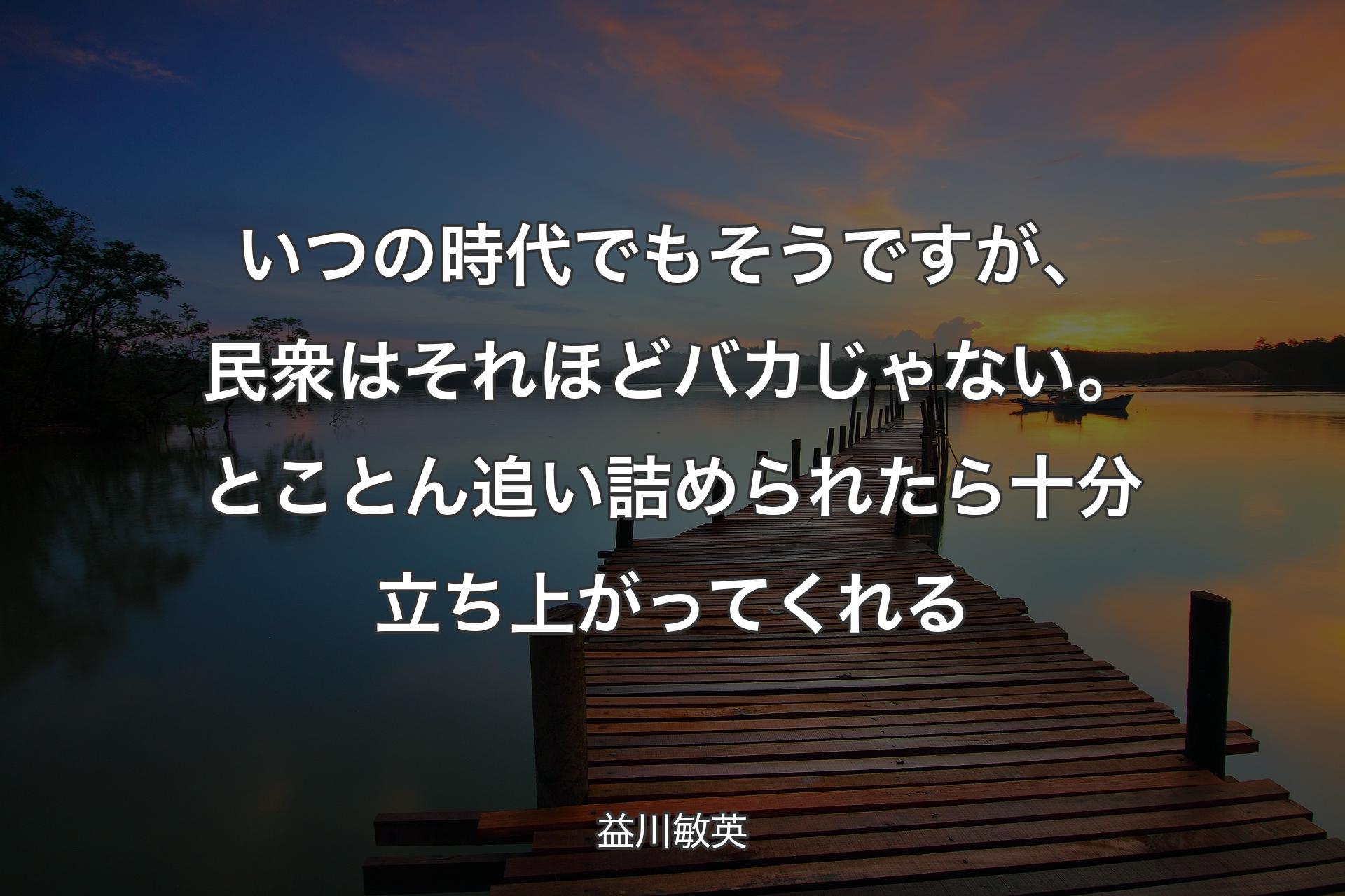 【背景3】いつの時代でもそうですが、民衆はそれほどバカじゃない。とことん追い詰められたら十分立ち上がってくれる - 益川敏英