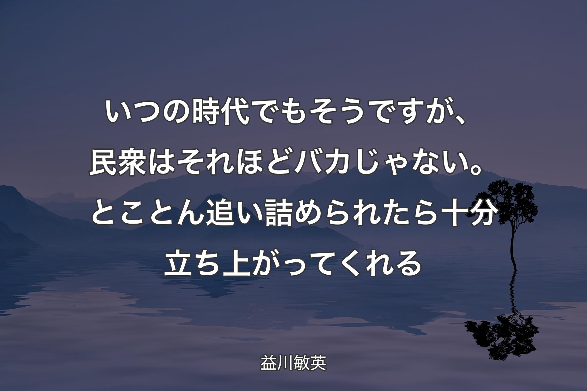 【背景4】いつの時代でもそうですが、民衆はそれほどバカじゃない。とことん追い詰められたら十分立ち上がってくれる - 益川敏英