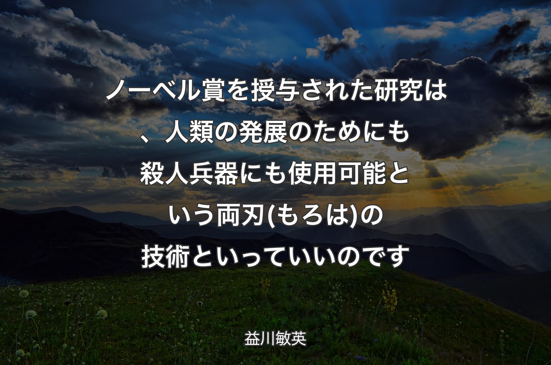 ノーベル賞を授与された研究は、人類の発展のためにも殺人兵器にも使用可能という両刃(もろは)の技術といっていいのです - 益川敏英