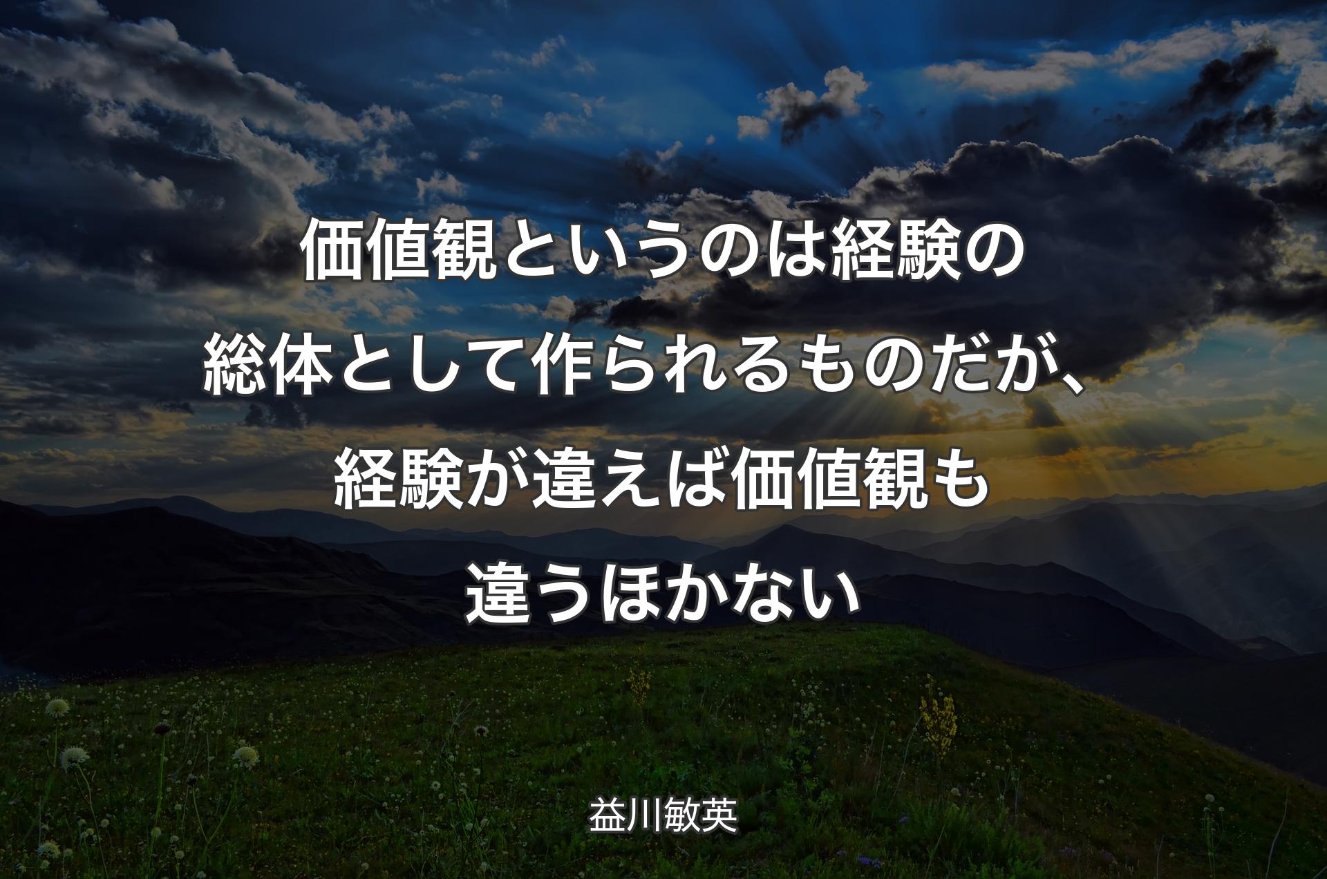 価値観というのは経験の総体として作られるものだが、�経験が違えば価値観も違うほかない - 益川敏英