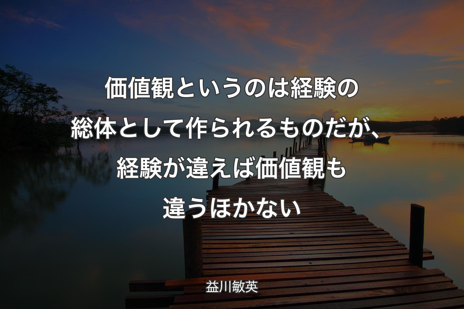 価値観というのは経験の総体として作られるものだが、経験が違えば価値観も違うほかない - 益川敏英