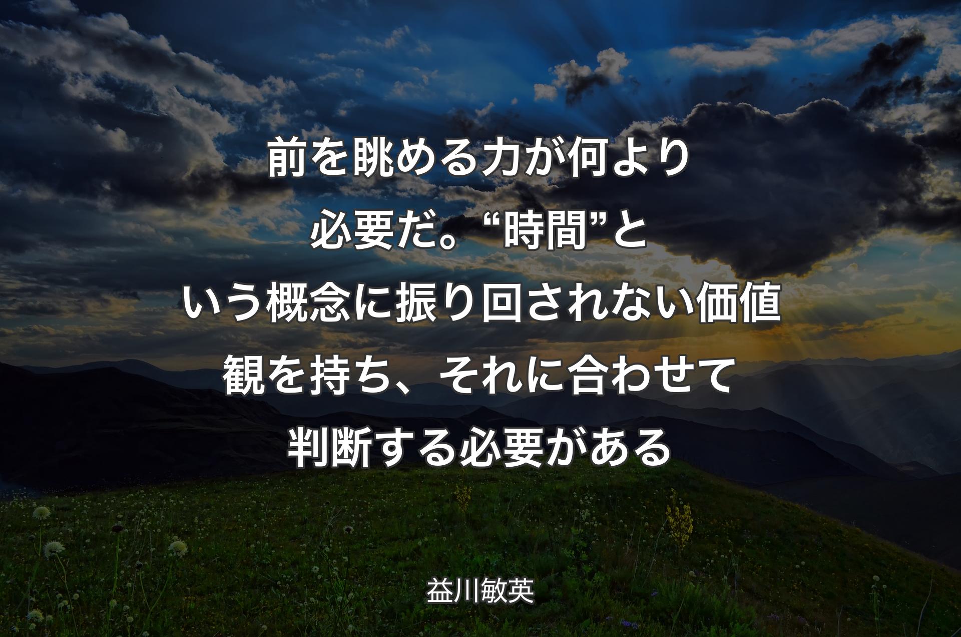 前を眺める力が何より必要だ。“時間”という概念に振り回されない価値観を持ち、それに合わせて判断する必要がある - 益川敏英