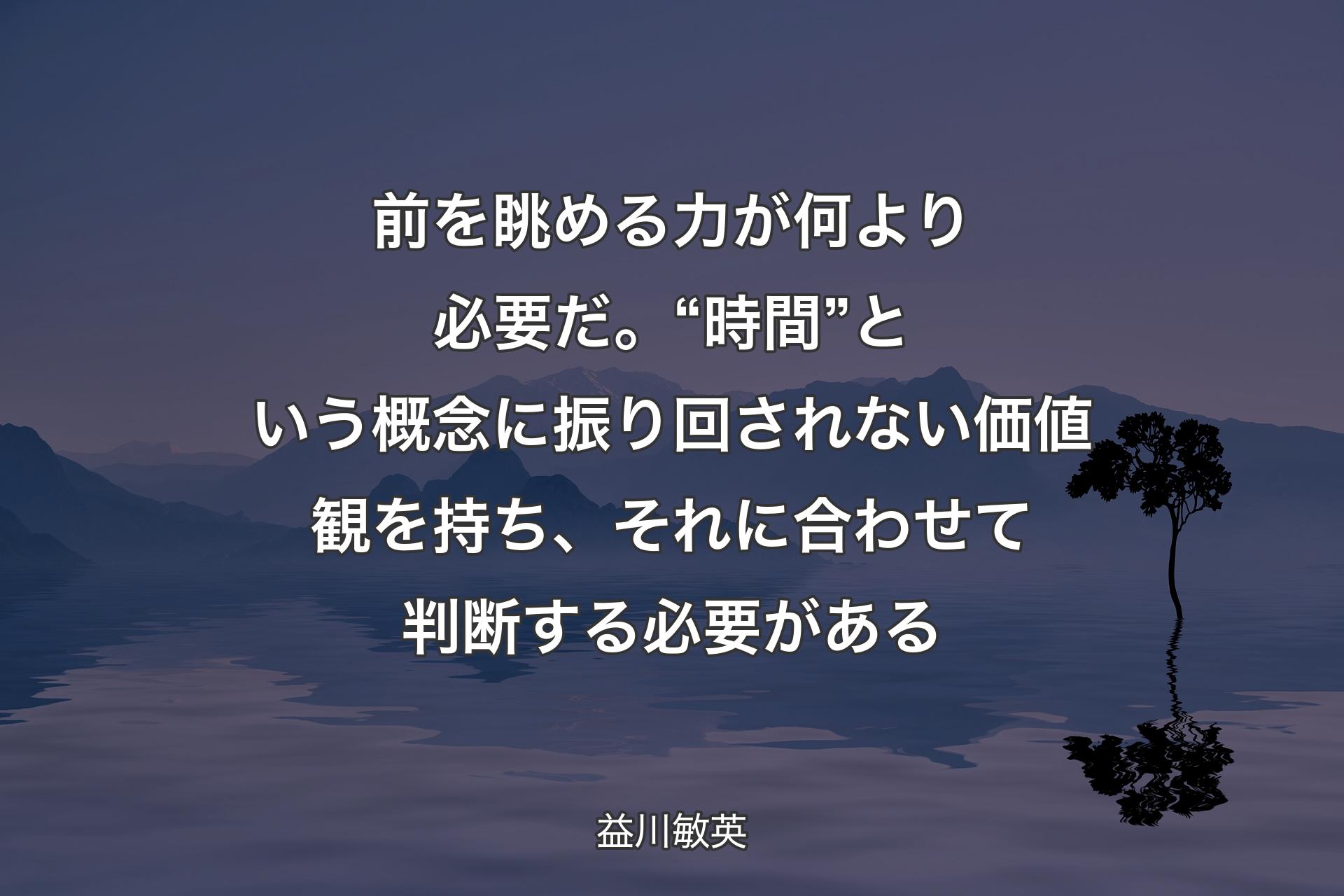 【背景4】前を眺める力が何より必要だ。“時間”という概念に振り回されない価値観を持ち、それに合わせて判断する必要がある - 益川敏英