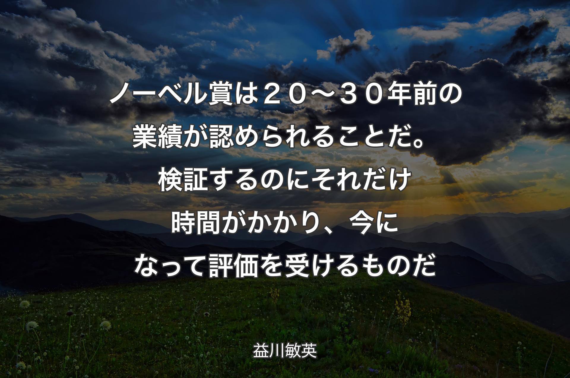 ノーベル賞は２０～３０年前の業績が認められることだ。検証するのにそれだけ時間がかかり、今になって評価を受けるものだ - 益川敏英