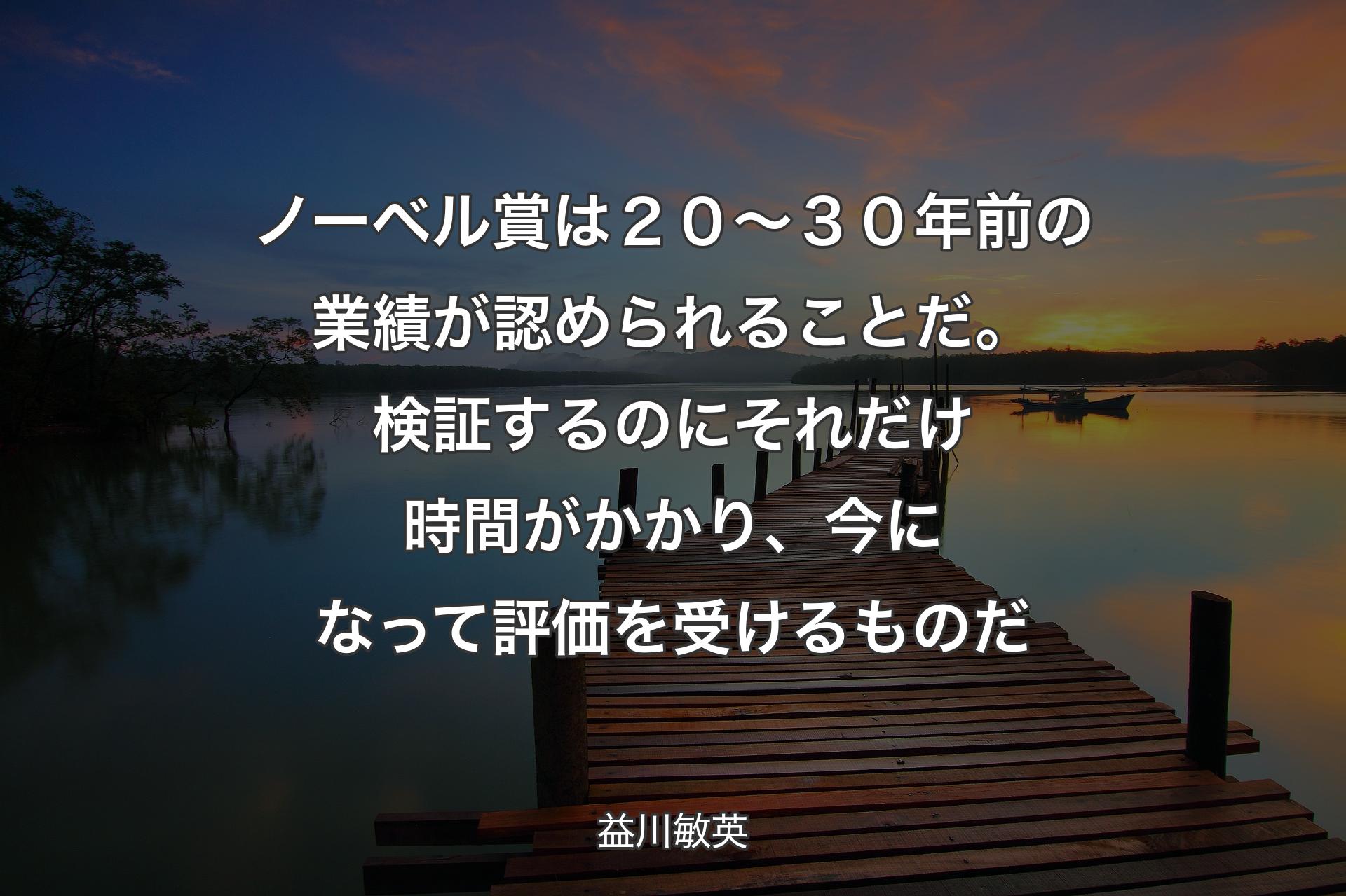 【背景3】ノーベル賞は２０～３０年前の業績が認められることだ。検証するのにそれだけ時間がかかり、今になって評価を受けるものだ - 益川敏英