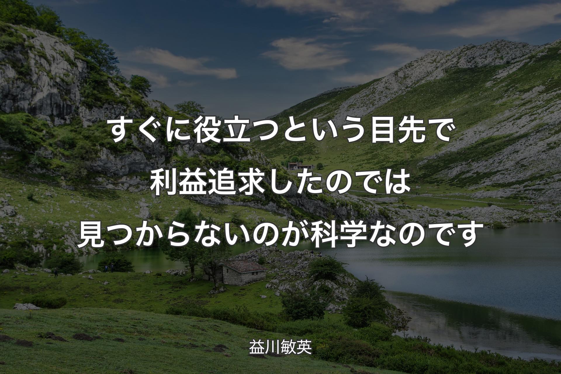 すぐに役立つという目先で利益追求したのでは見つからないのが科学なのです - 益川敏英