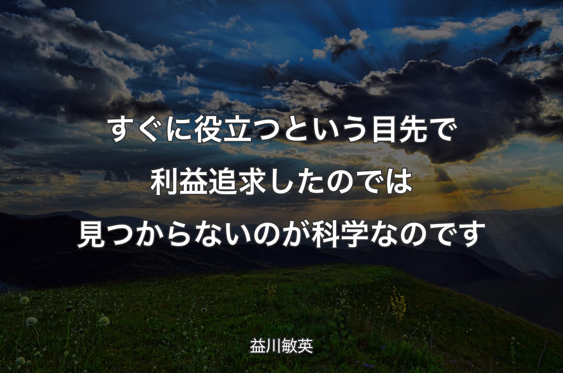 すぐに役立つという目先で利益追求したのでは見つからないのが科学なのです - 益川敏英