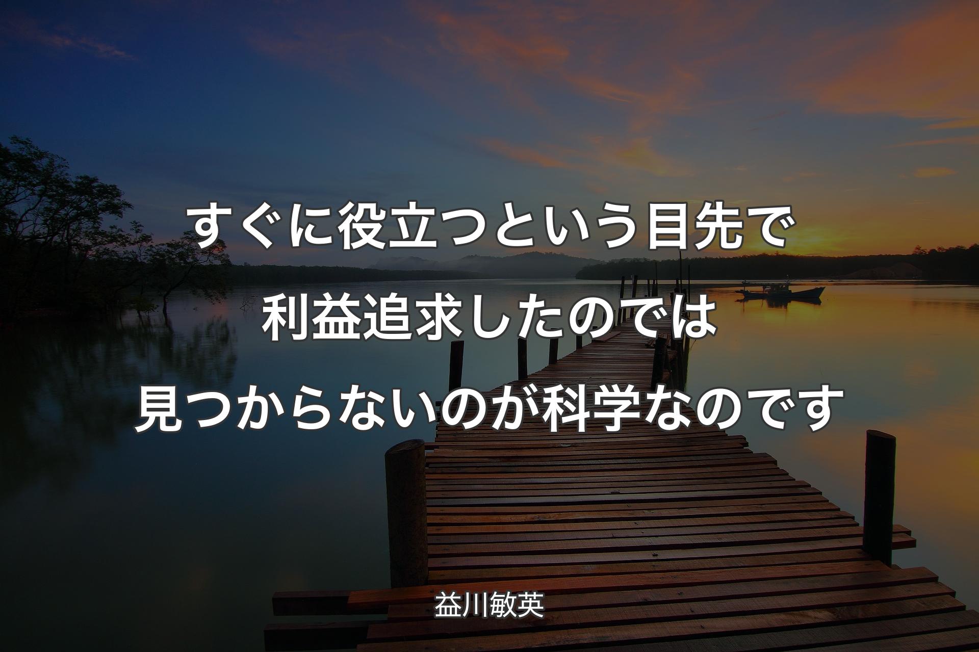 すぐに役立つという目先で利益追求したのでは見つからないのが科学なのです - 益川敏英