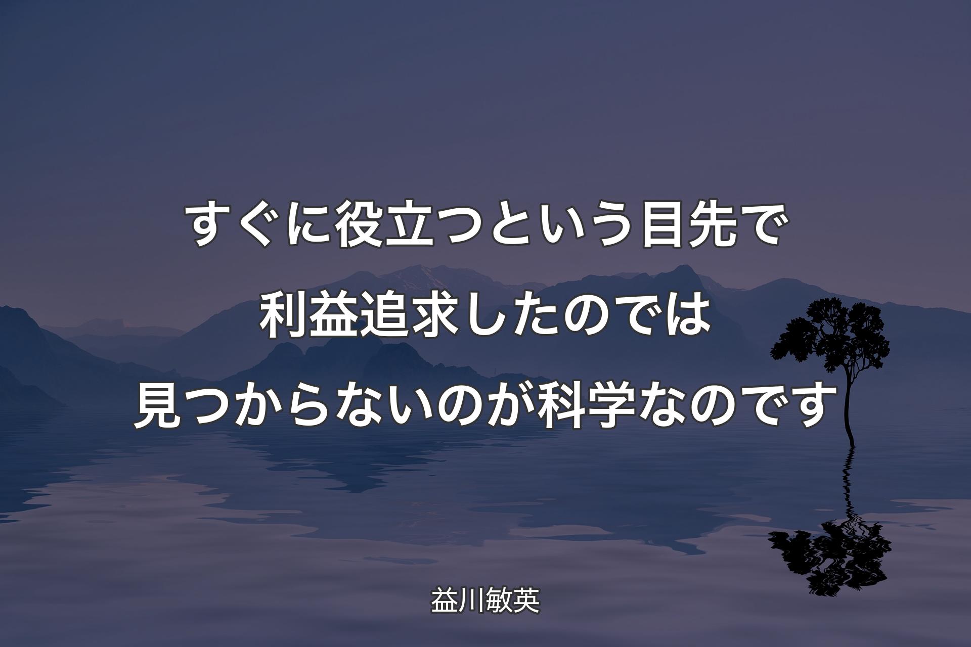 すぐに役立つという目先で利益追求したのでは見つからないのが科学なのです - 益川敏英