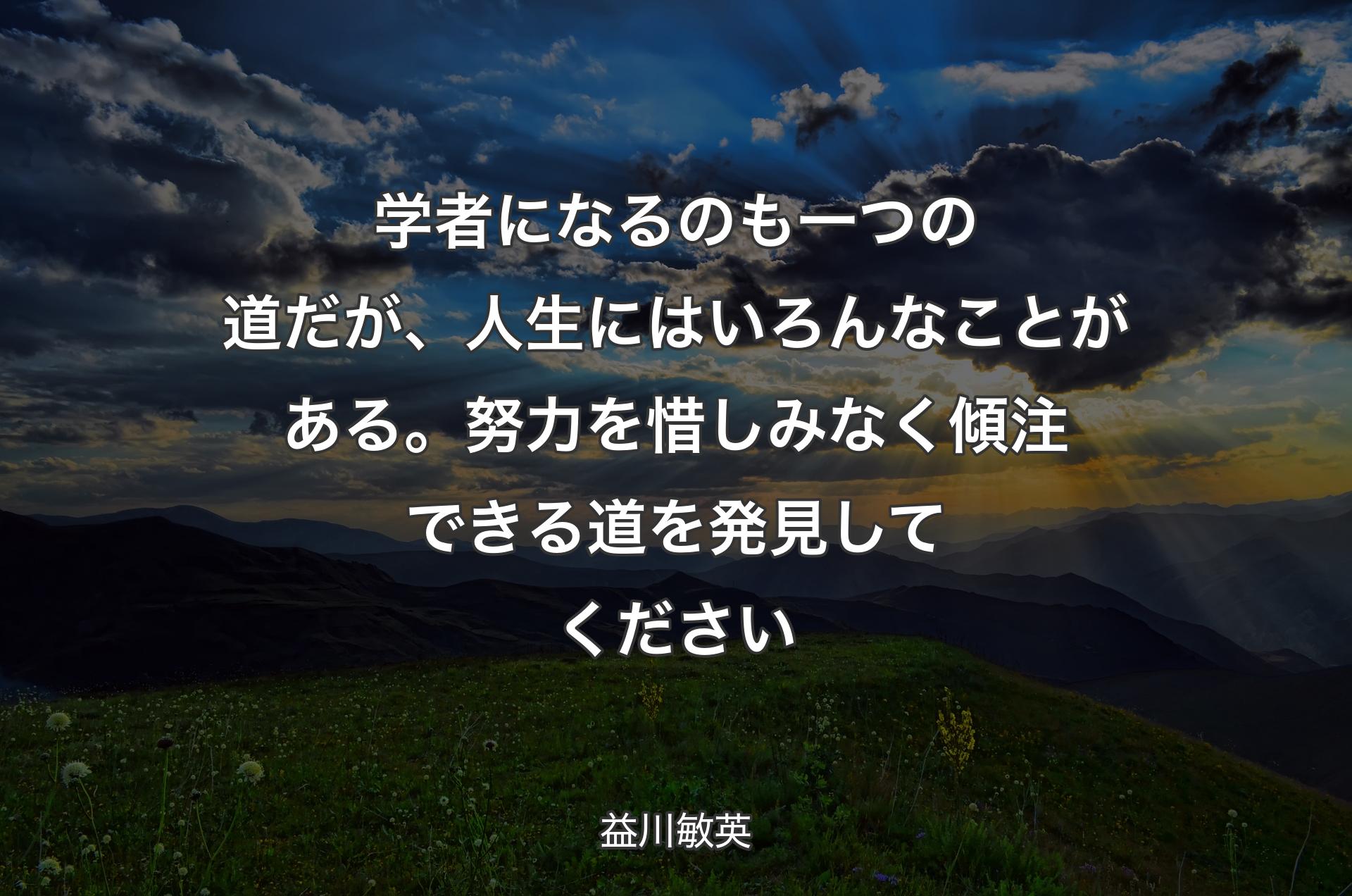 学者になるのも一つの道だが、人生にはいろんなことがある。努力を惜しみなく傾注できる道を発見してください - 益川敏英