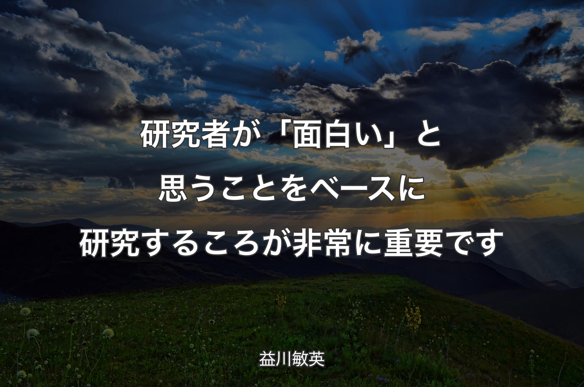 研究者が「面白い」と思うことをベースに研究するころが非常に重要です - 益川敏英