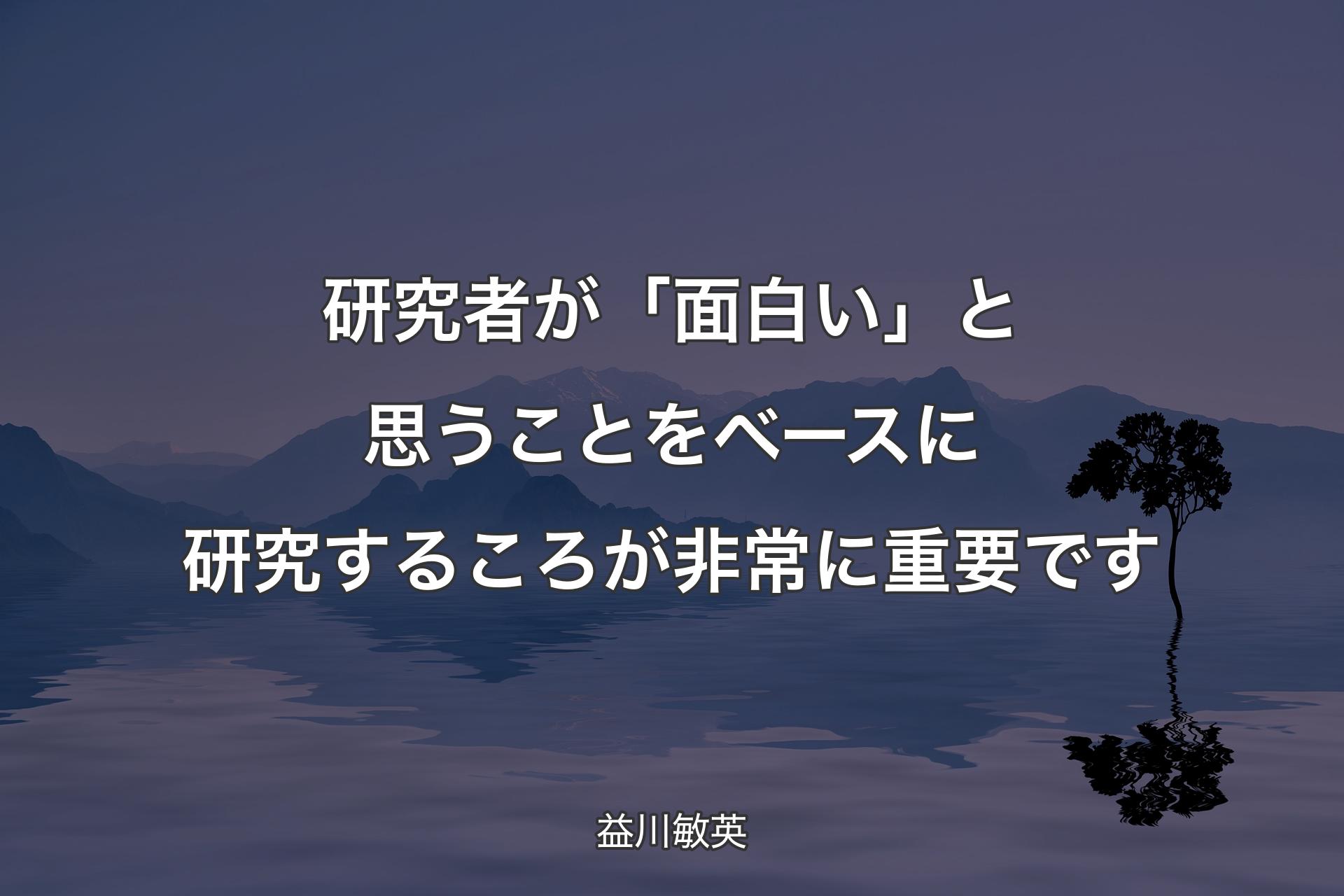 【背景4】研究者が「面白い」と思うことをベースに研究するころが非常に重要です - 益川敏英