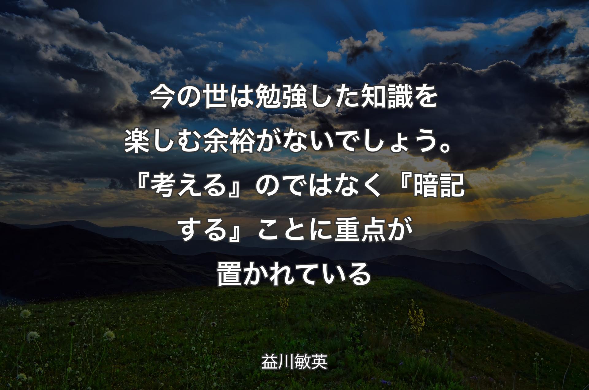 今の世は勉強した知識を楽しむ余裕がないでしょう。『考える』のではなく『暗記する』ことに重点が置かれている - 益川敏英