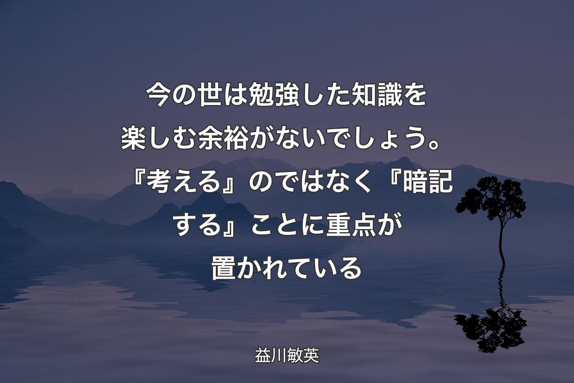 【背景4】今の世は勉強した知識を楽しむ余裕がないでしょう。『考える』のではなく『暗記する』ことに重点が置かれている - 益川敏英