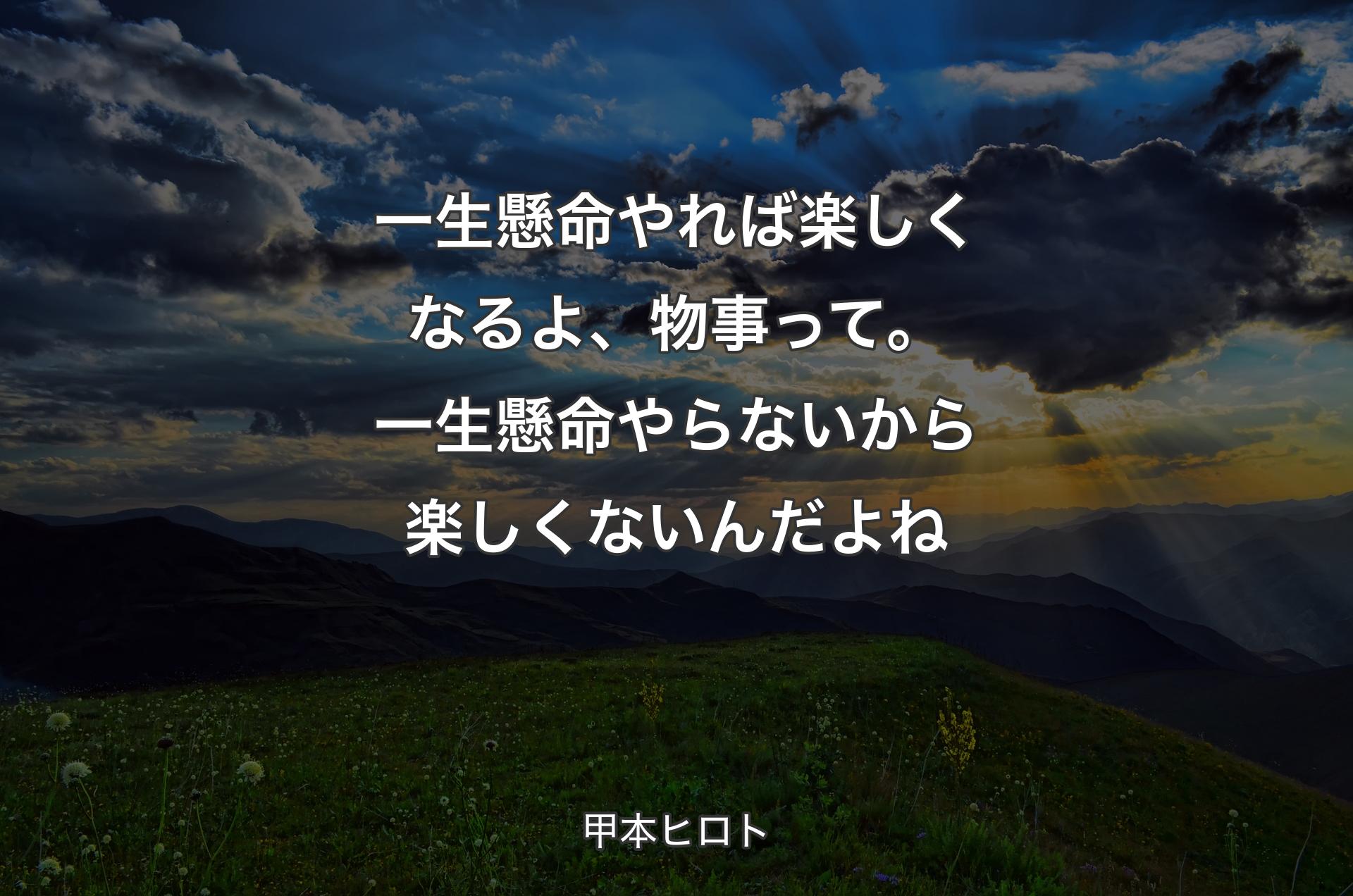 一生懸命やれば楽しくなるよ、物事って。一生懸命やらないから楽しくないんだよね - 甲本ヒロト