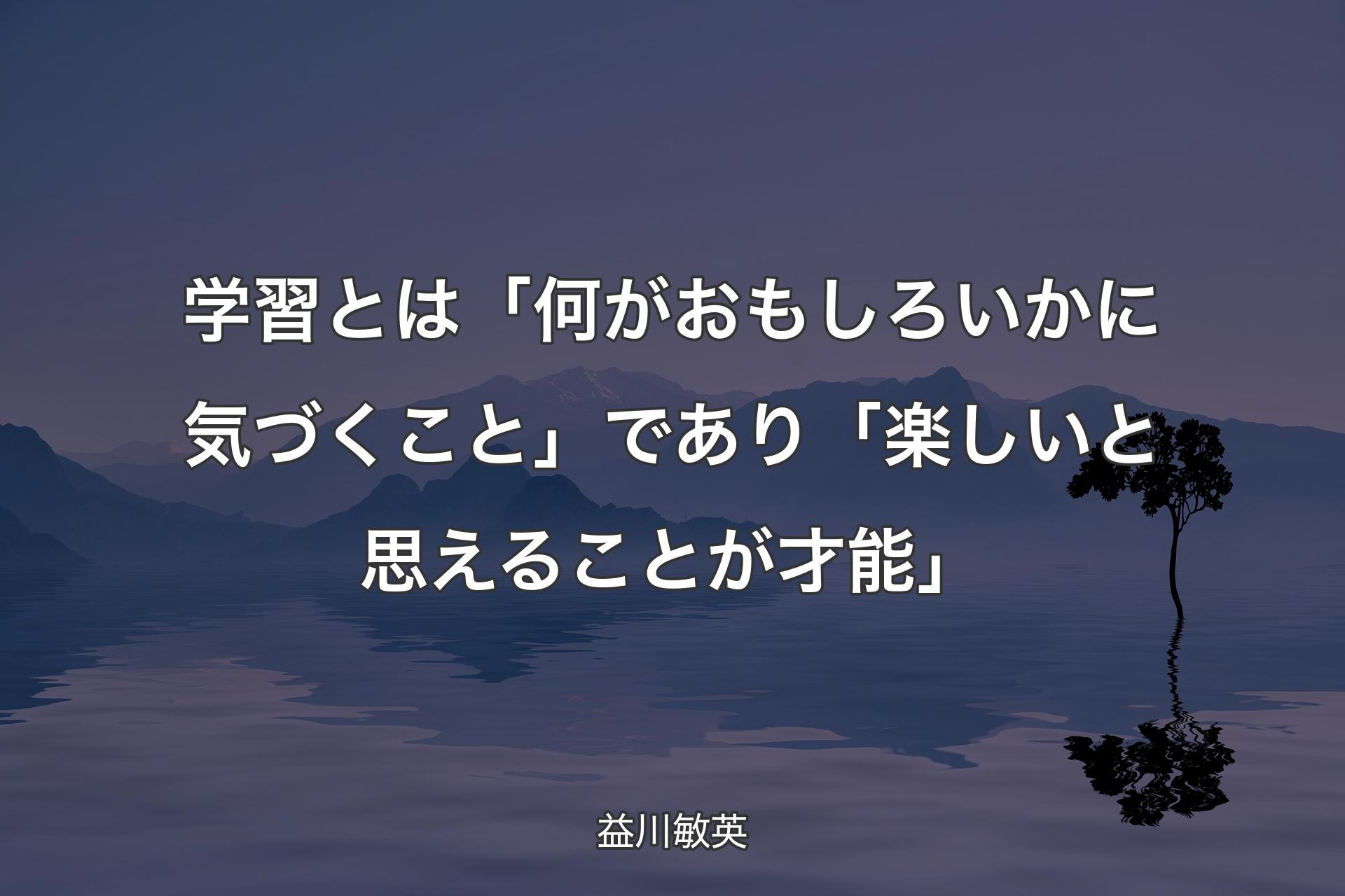 【背景4】学習とは「何がおもしろいかに気づくこと」であり「楽しいと思えることが才能」 - 益川敏英