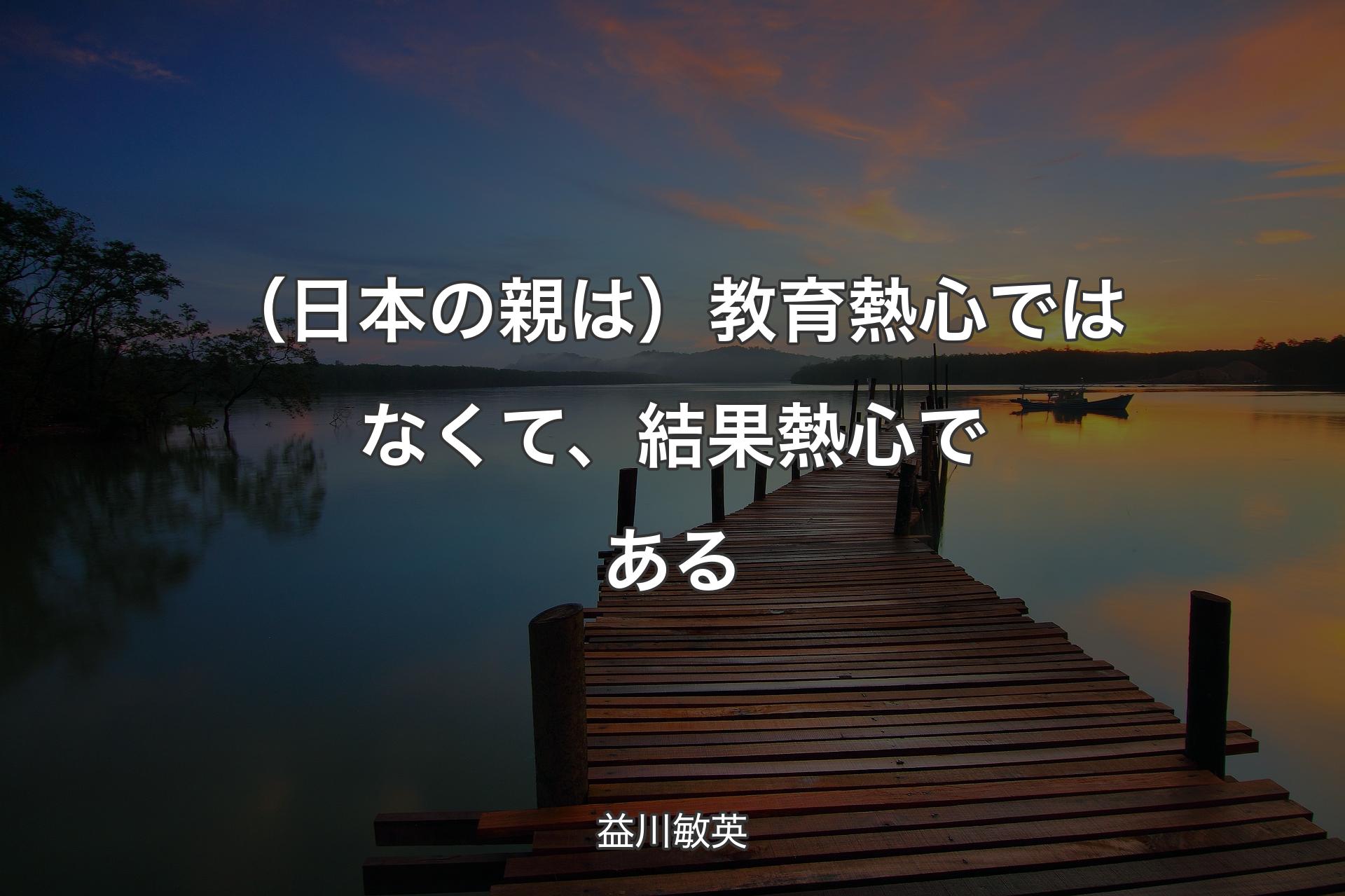 【背景3】（日本の親は）教育熱心ではなくて、結果熱心である - 益川敏英