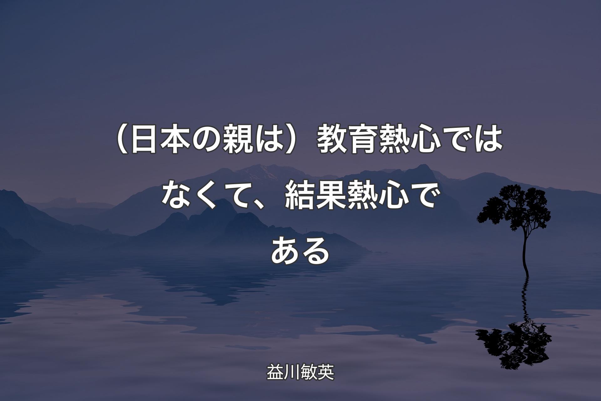 【背景4】（日本の親は）教育熱心ではなくて、結果熱心である - 益川敏英