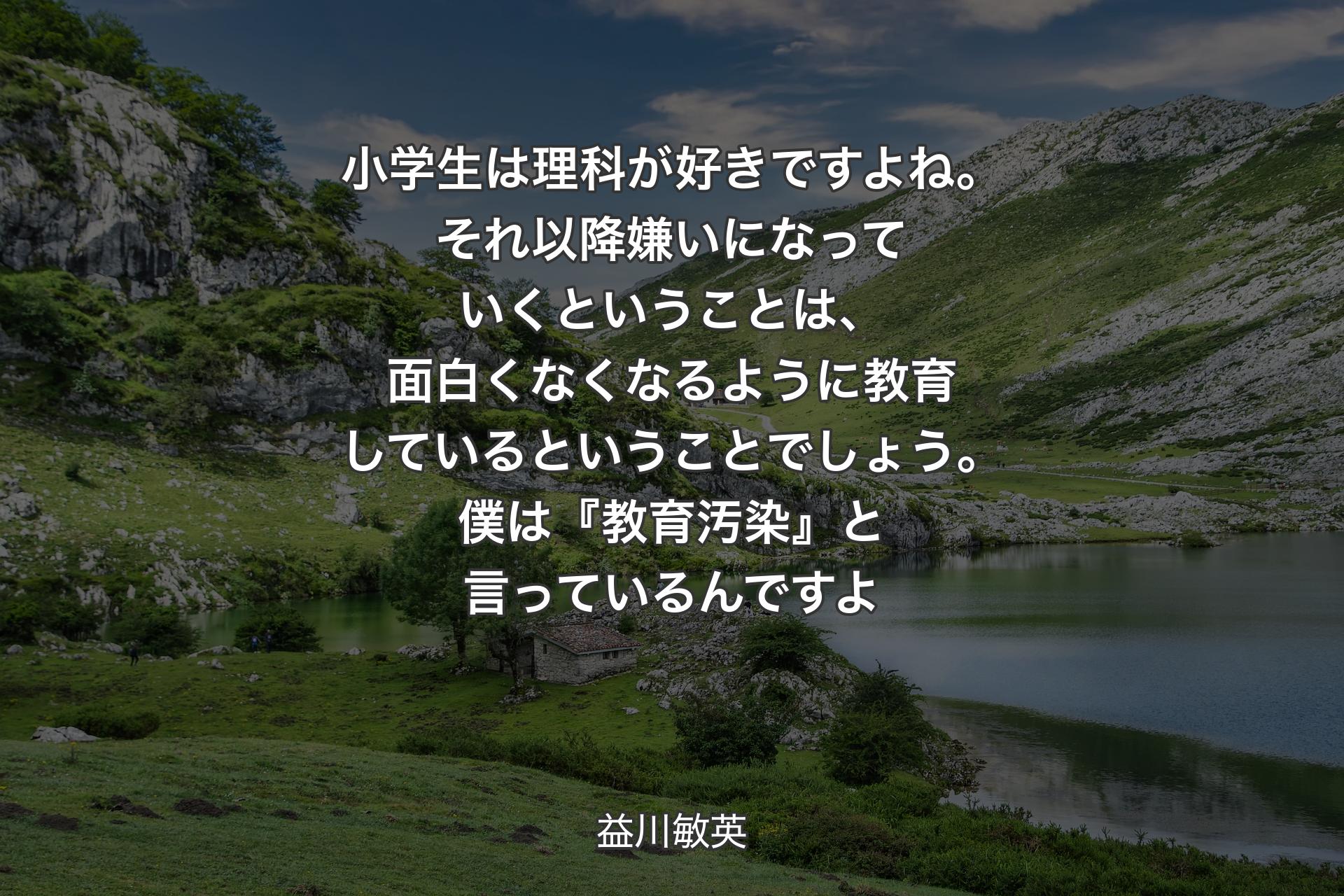 【背景1】小学生は理科が好きですよね。それ以降嫌いになっていくということは、面白くなくなるように教育しているということでしょう。僕は『教育汚染』と言っているんですよ - 益川敏英