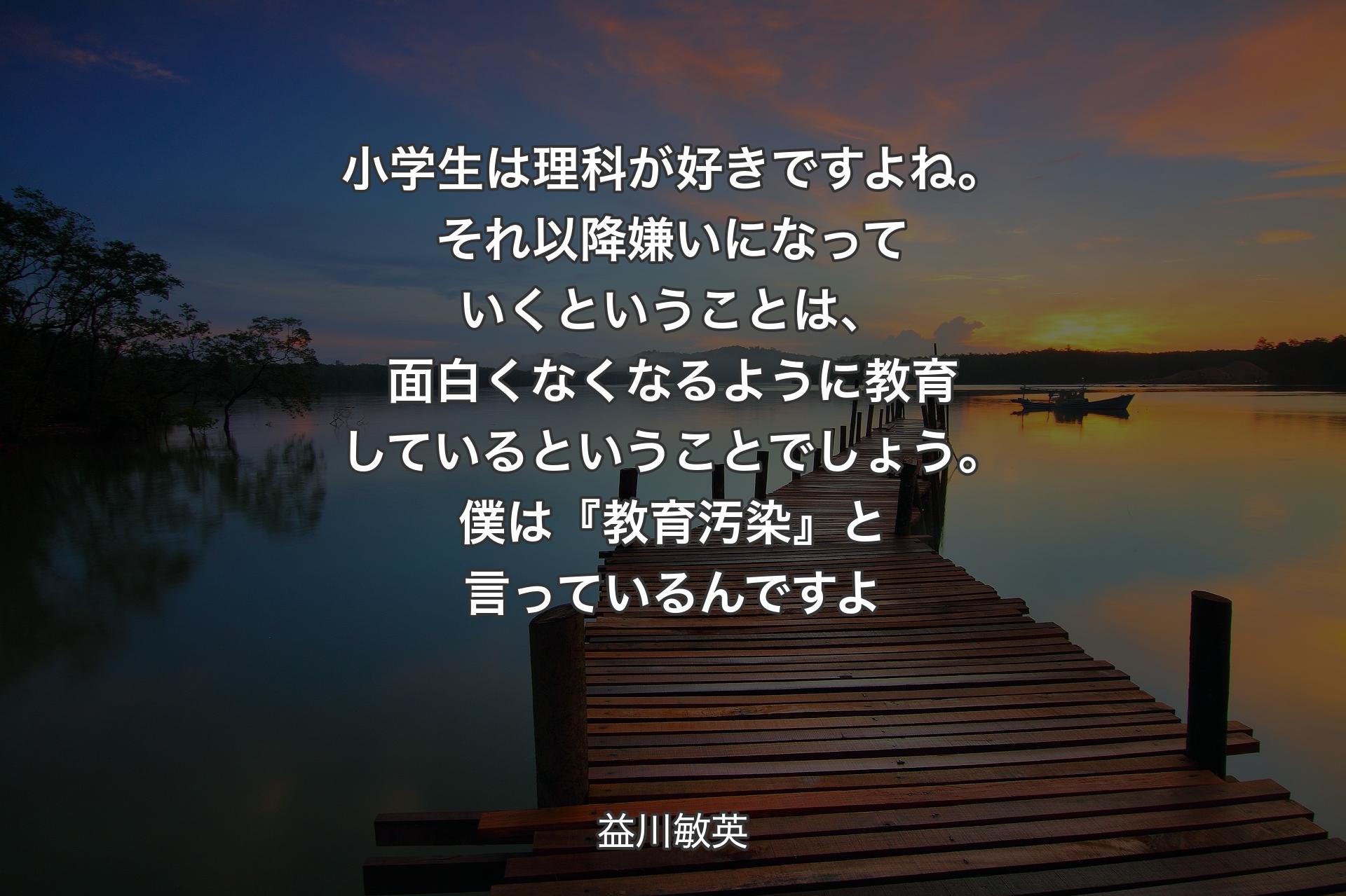 【背景3】小学生は理科が好きですよね。それ以降嫌いになっていくということは、面白くなくなるように教育しているということでしょう。僕は『教育汚染』と言っているんですよ - 益川敏英