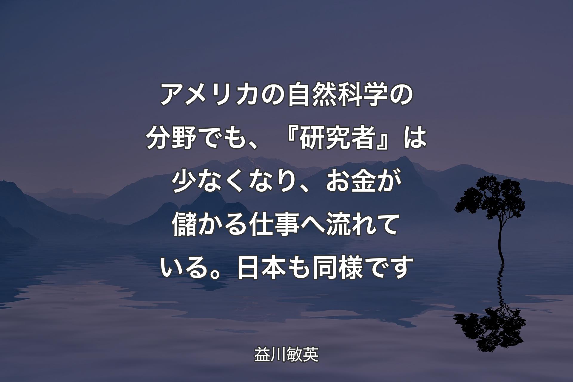 【背景4】アメリカの自然科学の分野でも、『研究者』は少なくなり、お金が儲かる仕事へ流れている。日本も同様です - 益川敏英