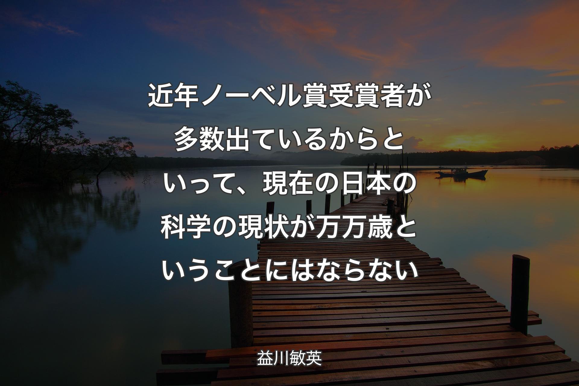 【背景3】近年ノーベル賞受賞者が多数出ているからといって、現在の日本の科学の現状が万万歳ということにはならない - 益川敏英