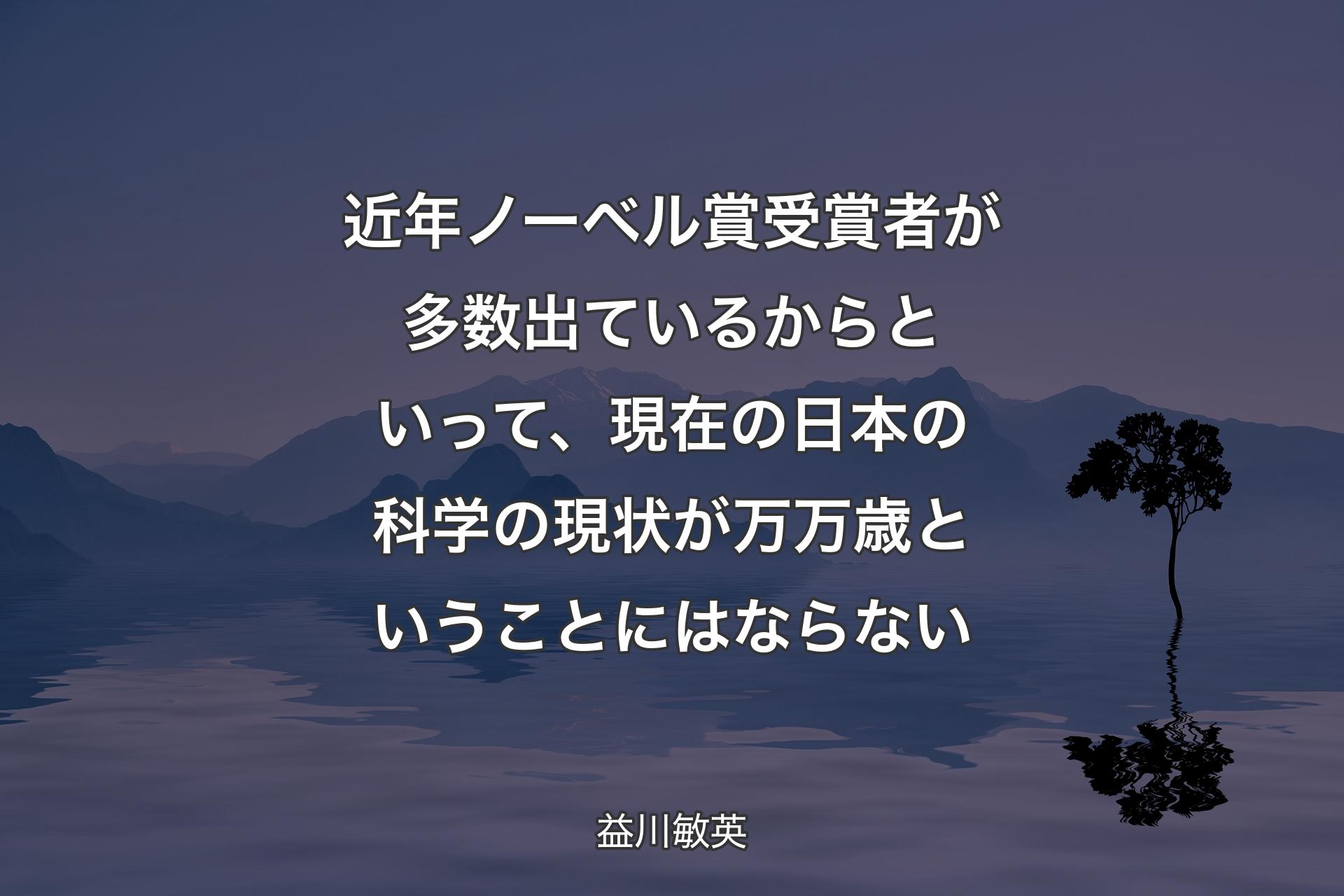 【背景4】近年ノーベル賞受賞者が多数出ているからといって、現在の日本の科学の現状が万万歳ということにはならない - 益川敏英