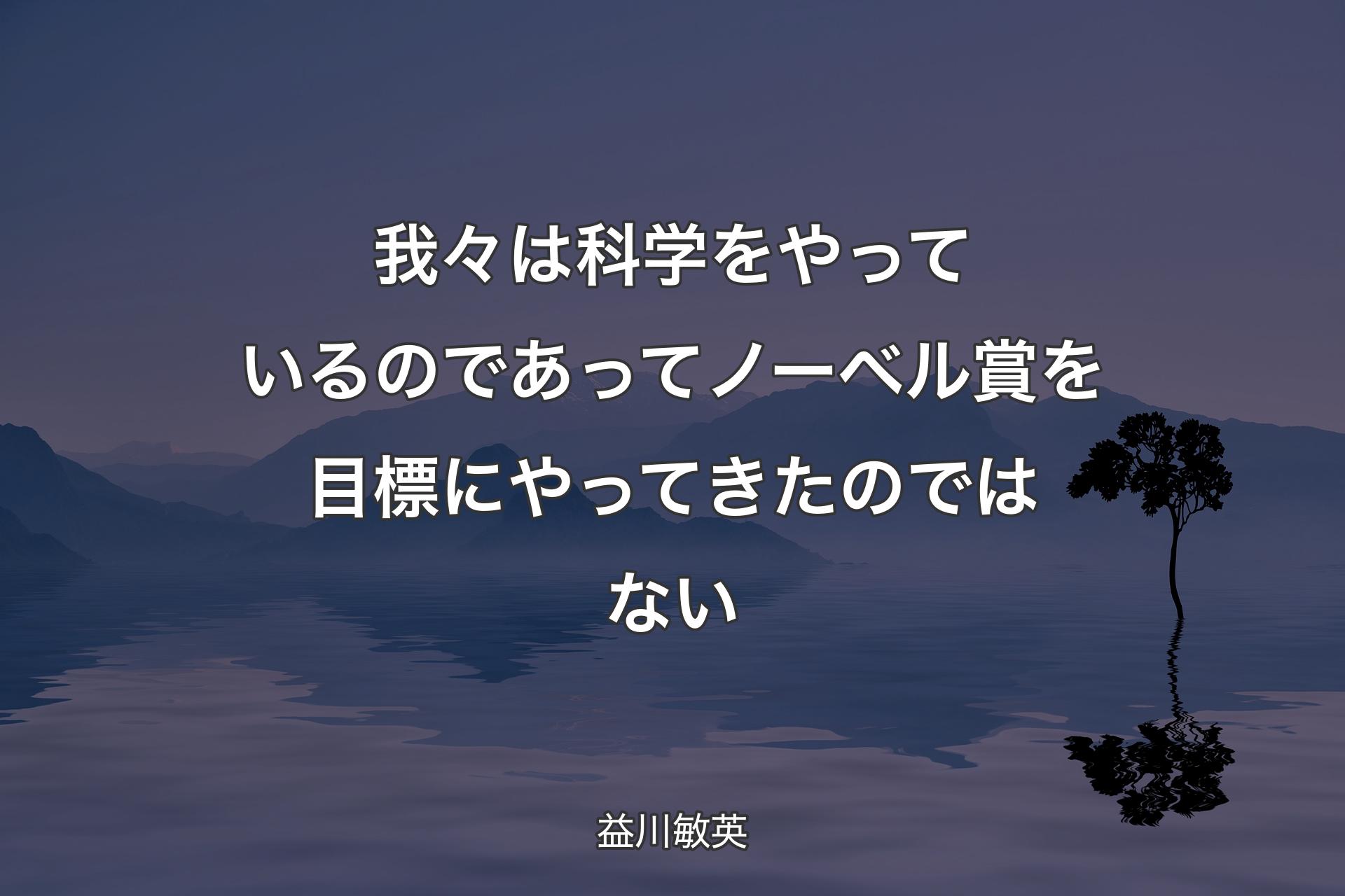 我々は科学をやっているのであってノーベル賞を目標にやってきたのではない - 益川敏英