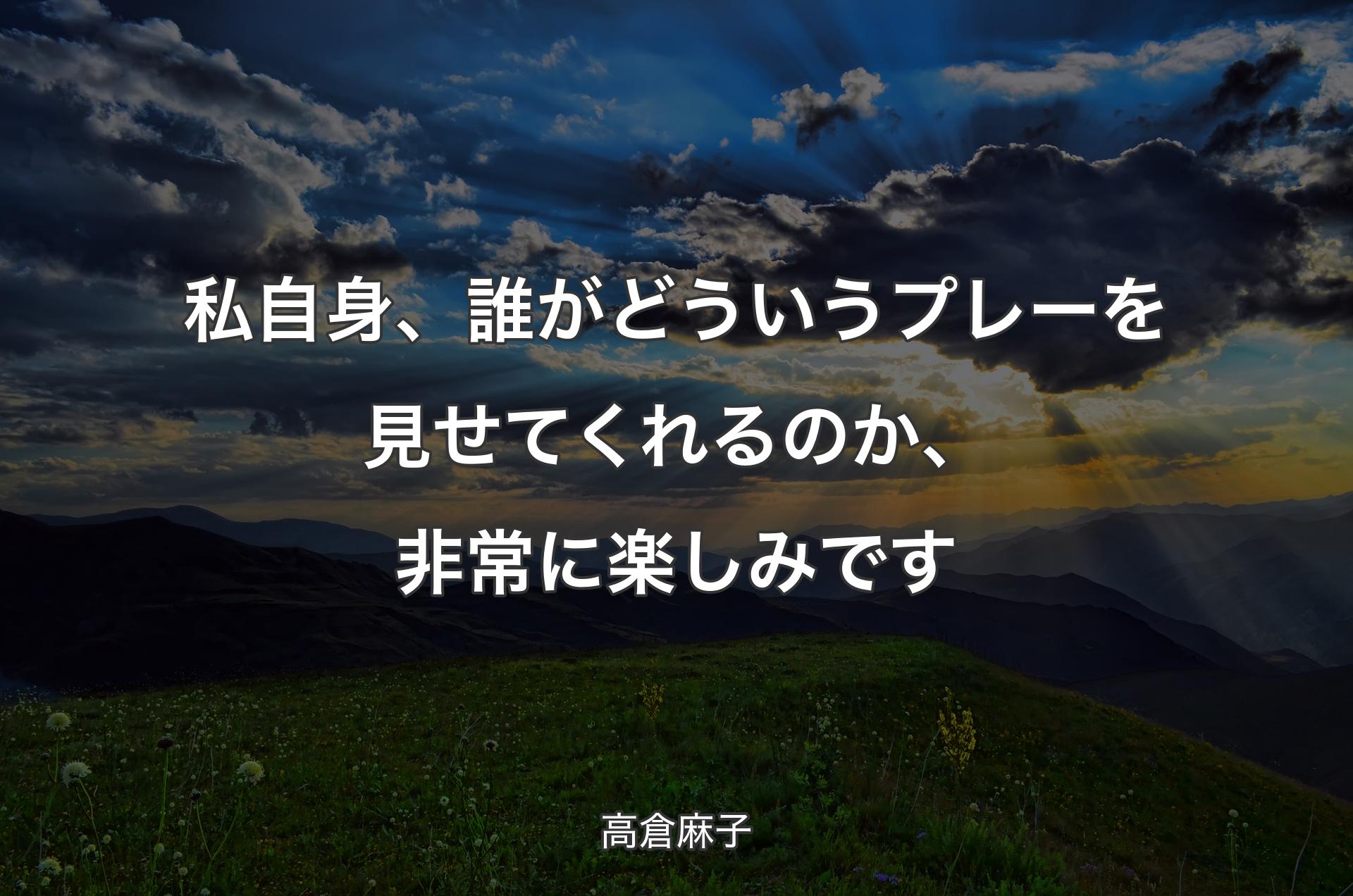 私自身、誰がどういうプレーを見せてくれるのか、非常に楽しみです - 高倉麻子