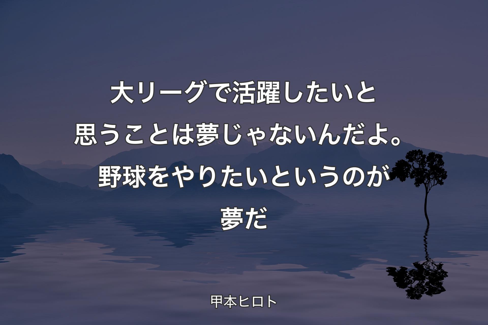 【背景4】大リーグで活躍したいと思うことは夢じゃないんだよ。野球をやりたいというのが夢だ - 甲本ヒロト