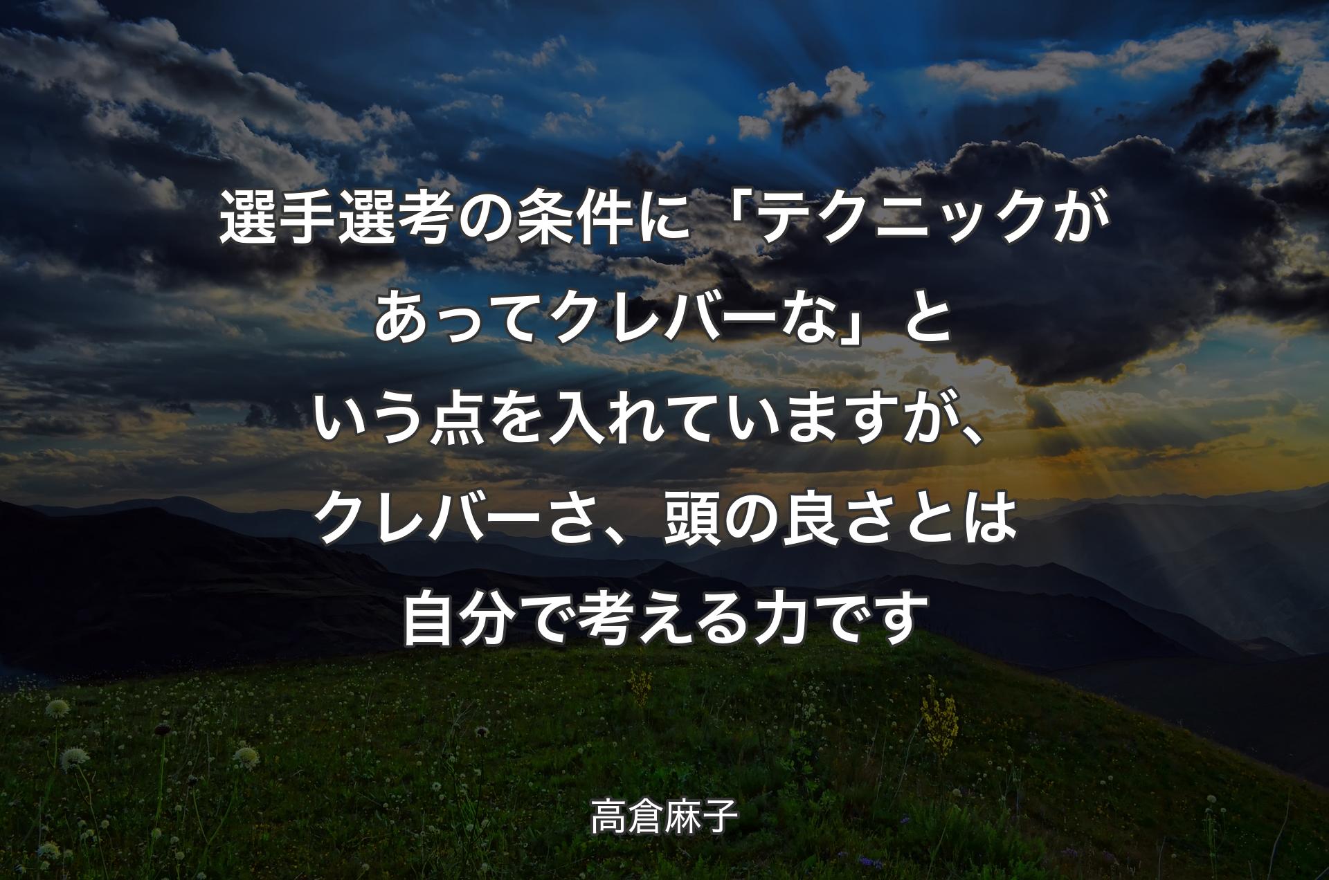 選手選考の条件に「テクニックがあってクレバーな」という点を入れていますが、クレバーさ、頭の良さとは自分で考える力です - 高倉麻子