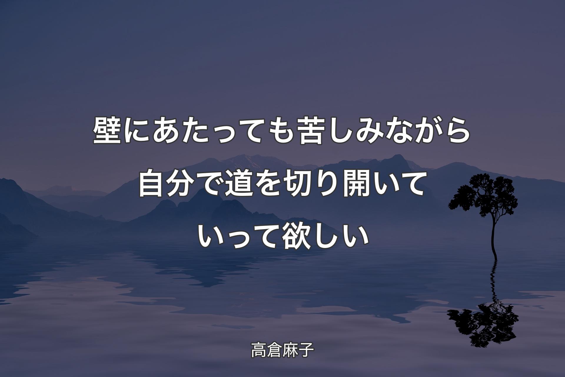 【背景4】壁にあたって��も苦しみながら自分で道を切り開いていって欲しい - 高倉麻子