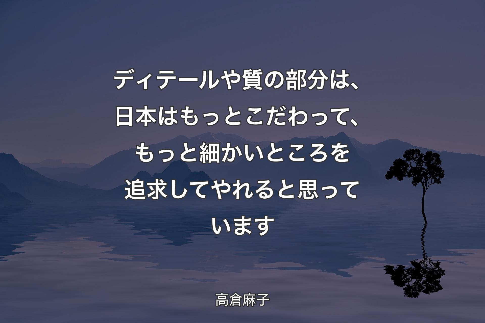 ディテールや質の部分は、日本はもっとこだわって、もっと細かいところを追求してやれると思っています - 高倉麻子