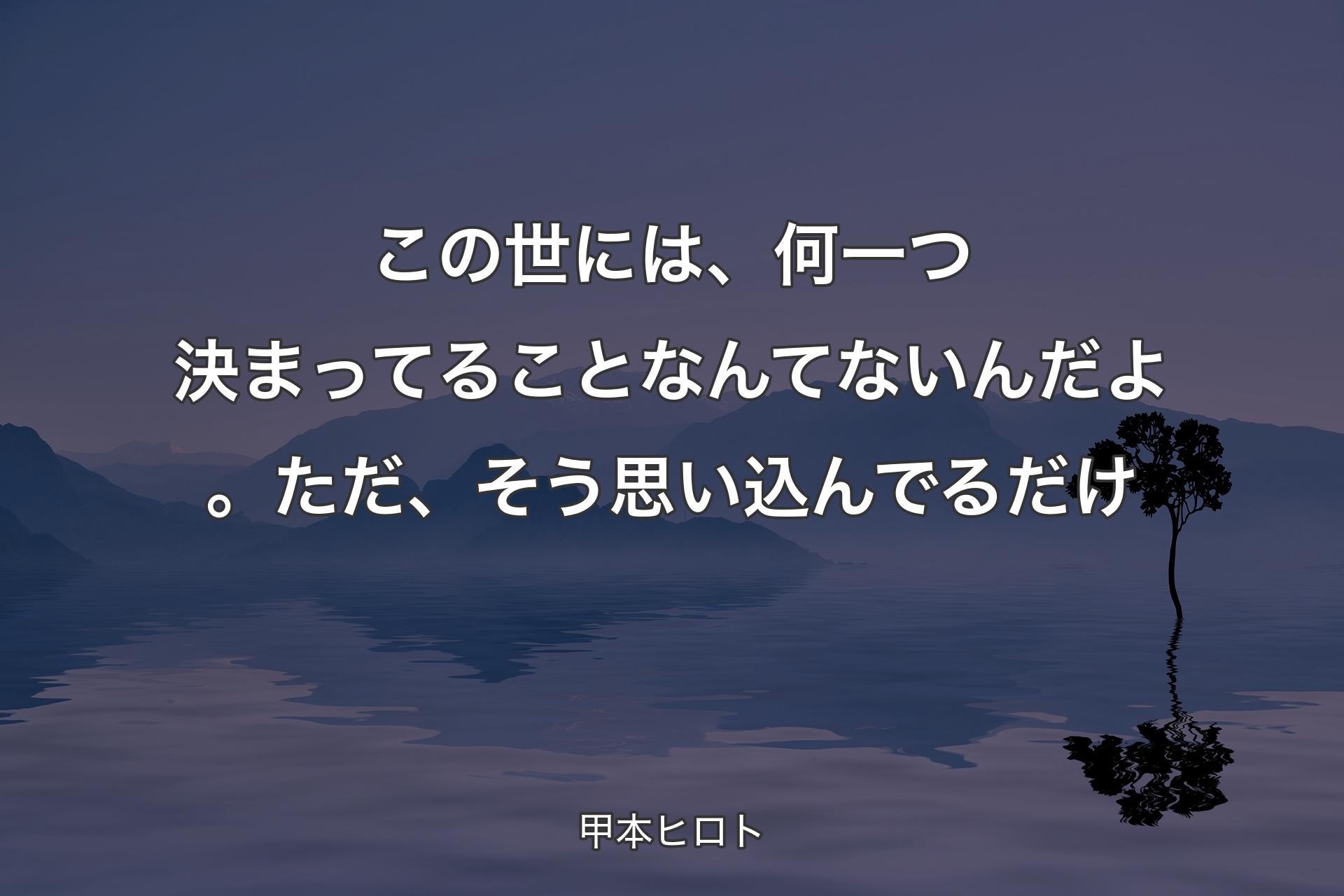 この世には、何一つ決まってることなんてないんだよ。ただ、そう思い込んでるだけ - 甲本ヒロト