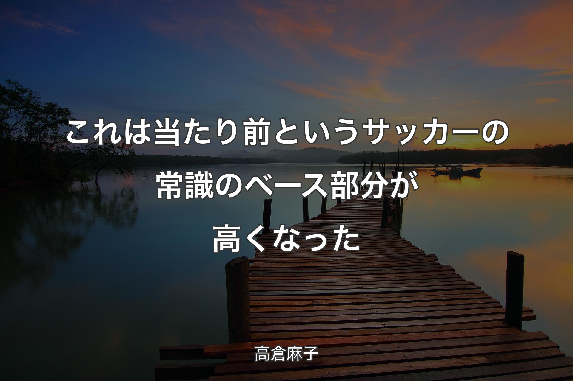 【背景3】これは当たり前というサッカーの常識のベース部分が高くなった - 高倉麻子