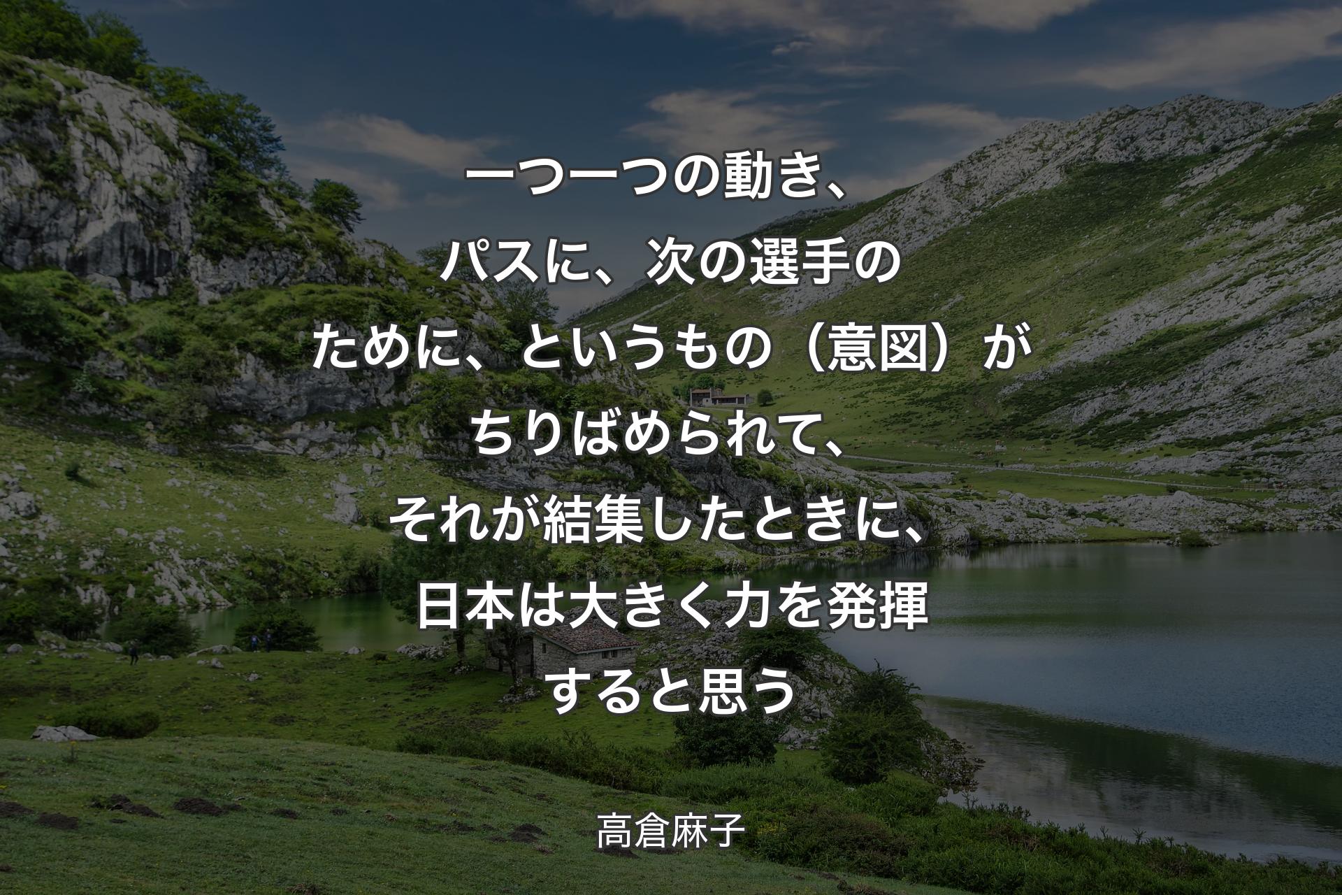 一つ一つの動き、パスに、次の選手のために、というもの（意図）がちりばめられて、それが結集したときに、日本は大きく力を発�揮すると思う - 高倉麻子