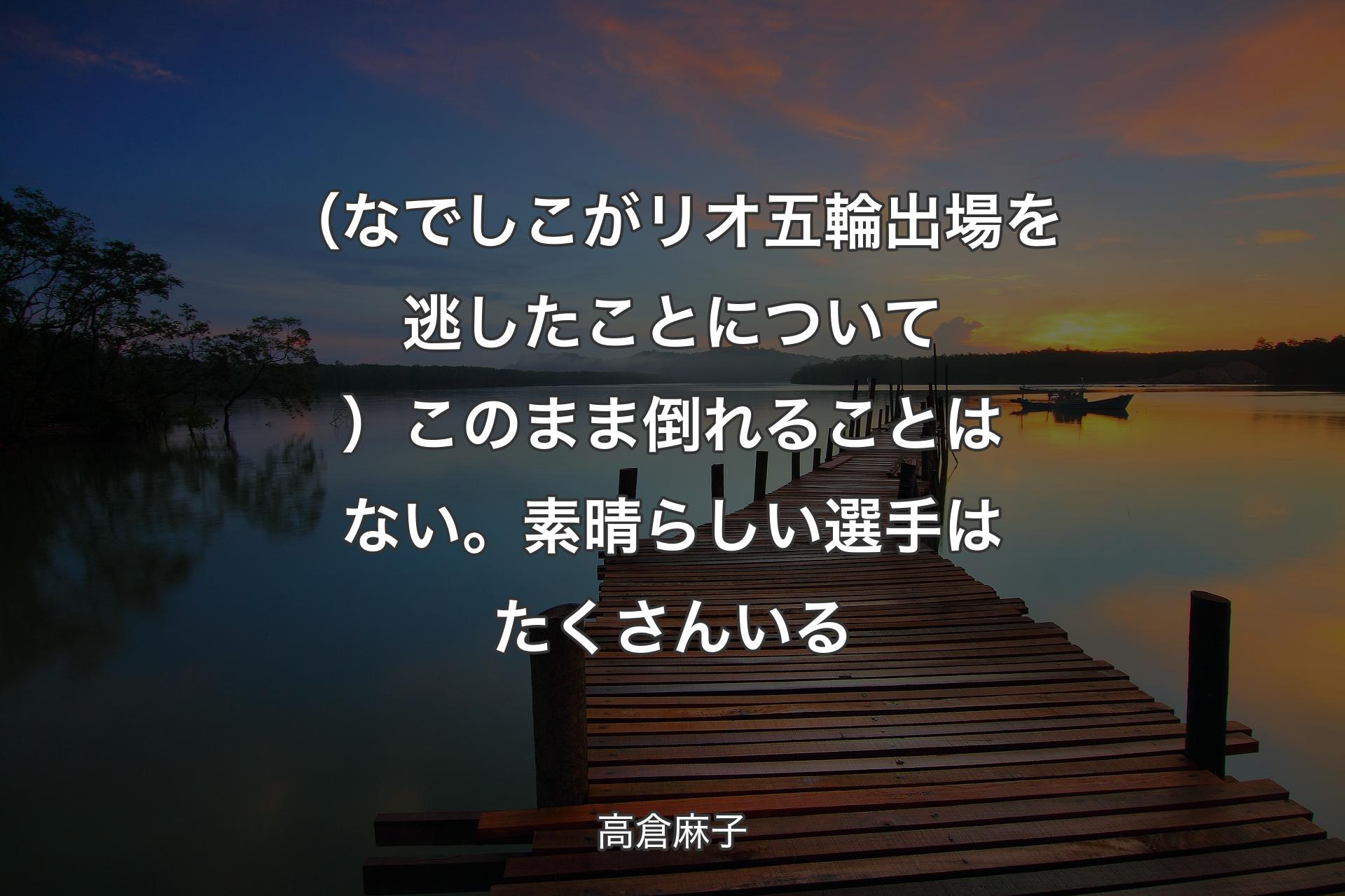 【背景3】（なでしこがリオ五輪出場を逃したことについて）このまま倒れることはない。素晴らしい選手はたくさんいる - 高倉麻子