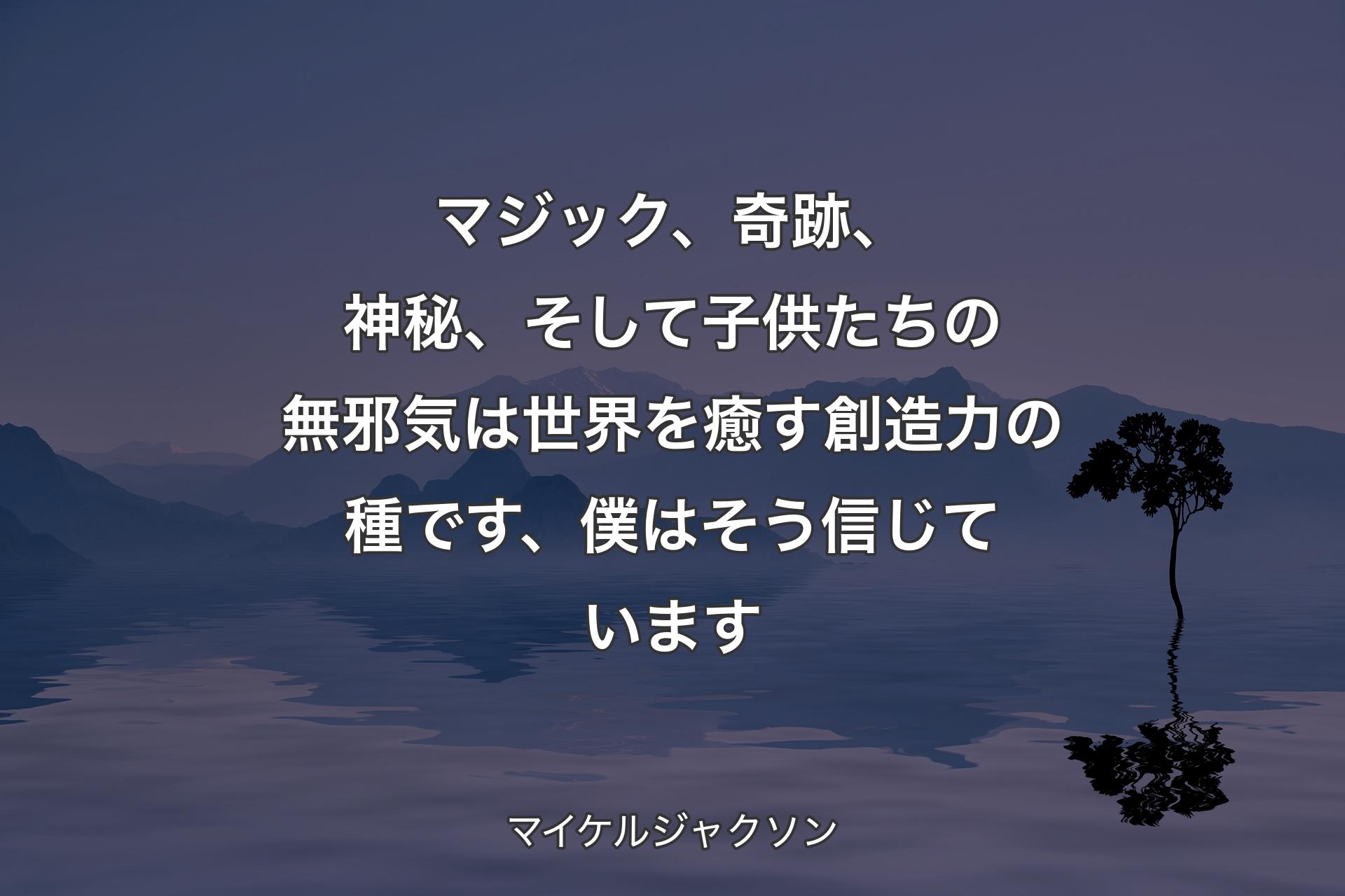 マジック、奇跡、神秘、そして子供たちの無邪気は世界を癒す創造力の種です、僕はそう信じています - マイケルジャクソン