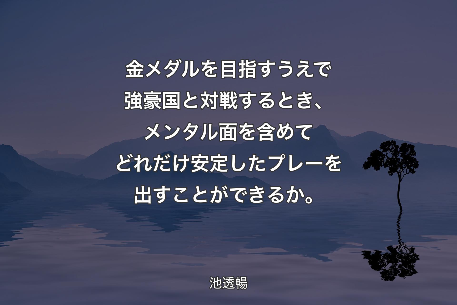 金メダルを目指��すうえで強豪国と対戦するとき、メンタル面を含めてどれだけ安定したプレーを出すことができるか。 - 池透暢