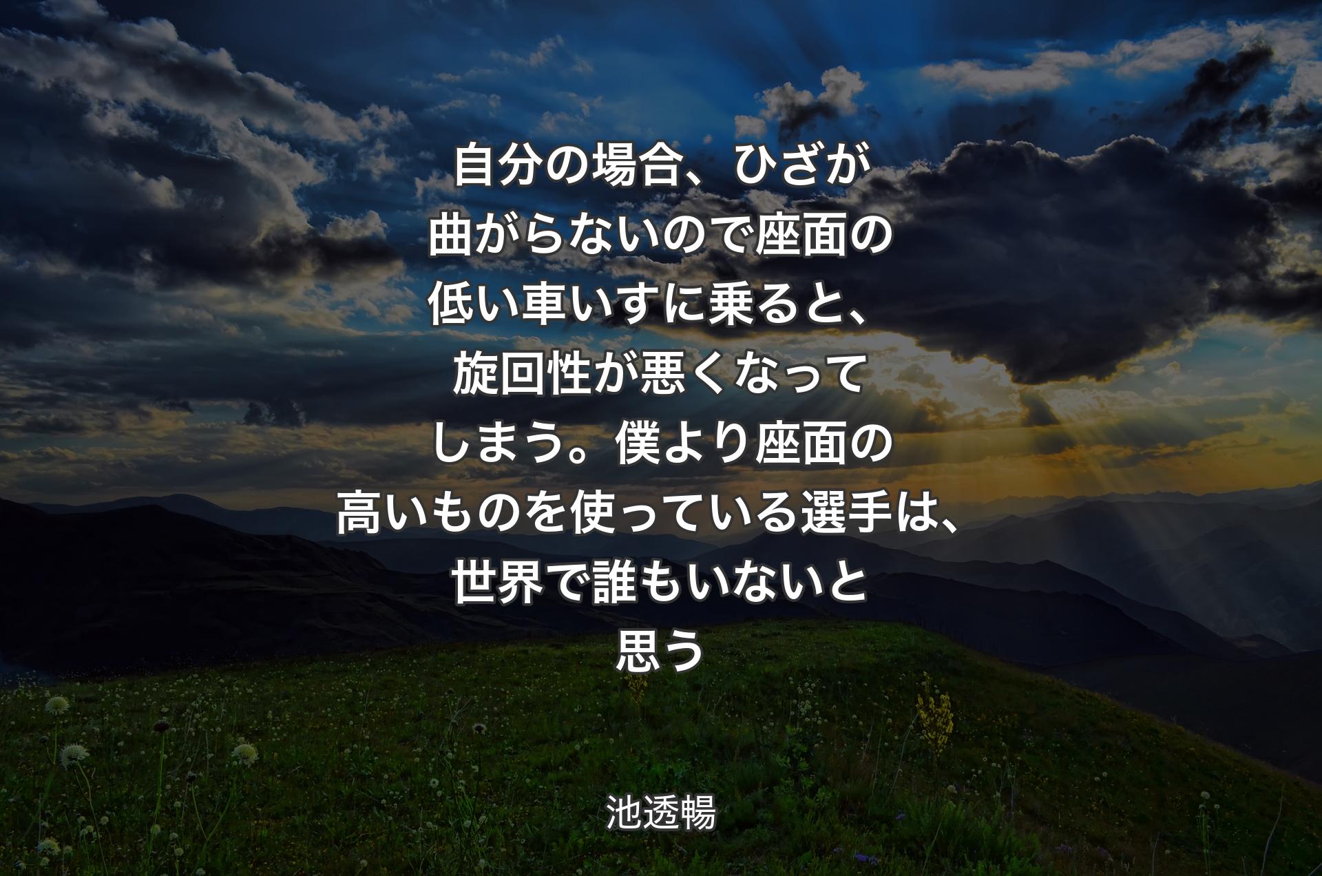 自分の場合、ひざが曲がらないので座面の低い車いすに乗ると、旋回性が悪くなってしまう。僕より座面の高いものを使っている選手は、世界で誰もいないと思う - 池透暢