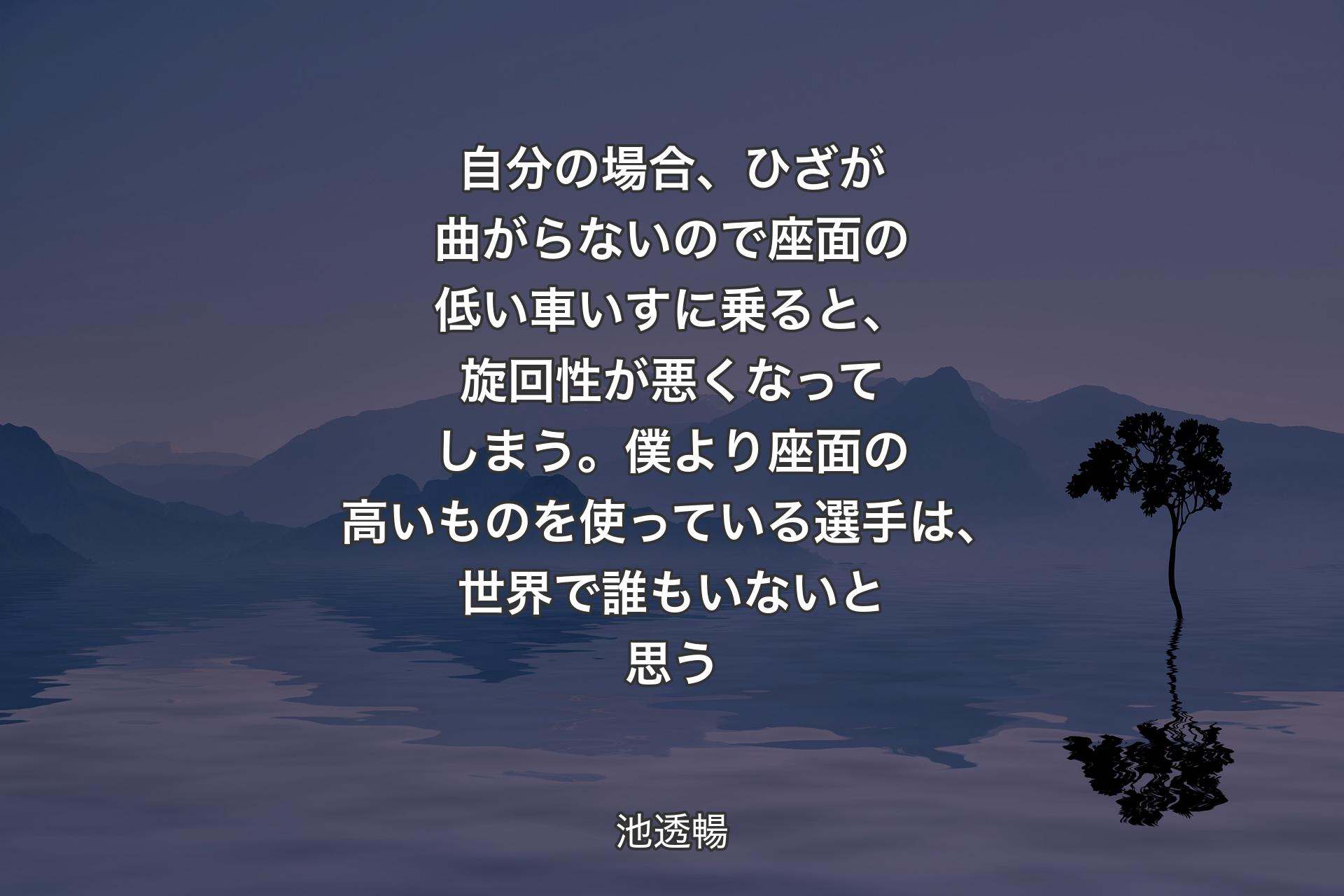 【背景4】自分の場合、ひざが曲がらないので座面の低い車いすに乗ると、旋回性が悪くなってしまう。僕より座面の高いものを使っている選手は、世界で誰もいないと思う - 池透暢