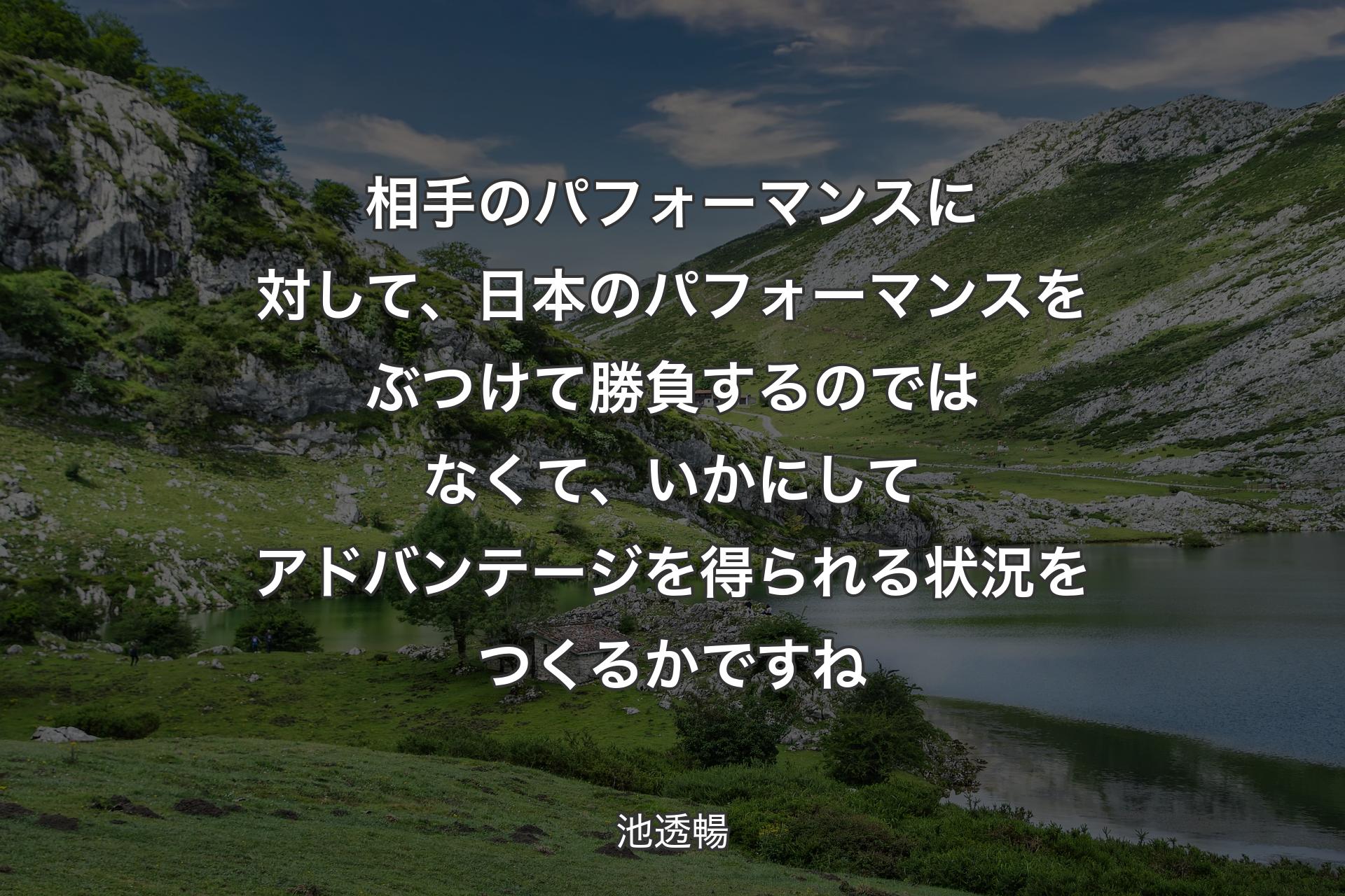 【背景1】相手のパフォーマンスに対して、日本のパフォーマンスをぶつけて勝負するのではなくて、いかにしてアドバンテージを得られる状況をつくるかですね - 池透暢