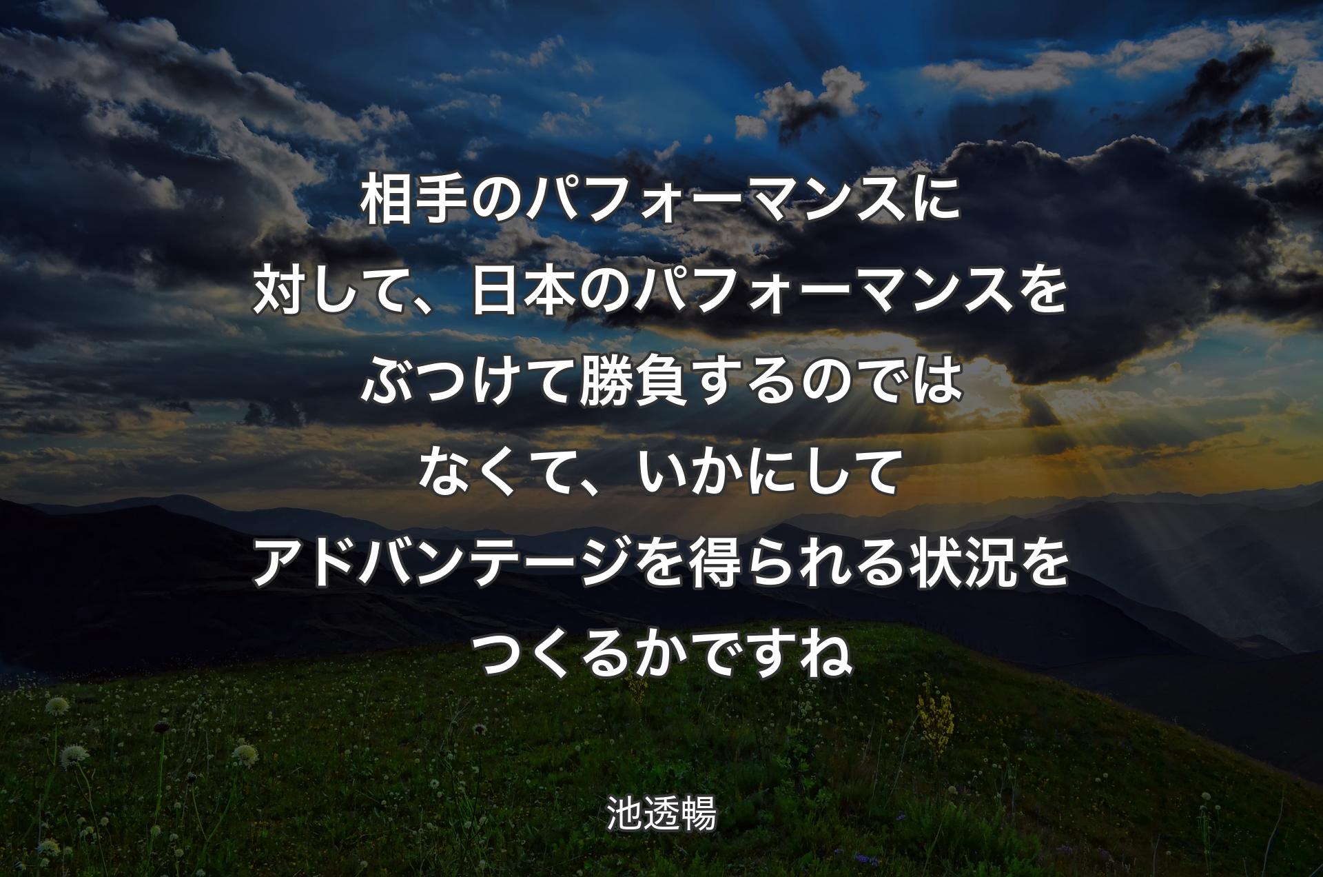 相手のパフォーマンスに対して、日本のパフォーマンスをぶつけて勝負するのではなくて、いかにしてアドバンテージを得られる状況をつくるかですね - 池透暢