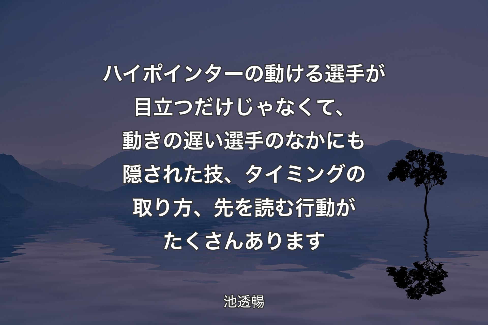 ハイポインターの動ける選手が目立つだけじゃなくて、動きの遅い選手のなかにも隠された技、タイミングの取り方、先を読む行動がたくさんあります - 池透暢