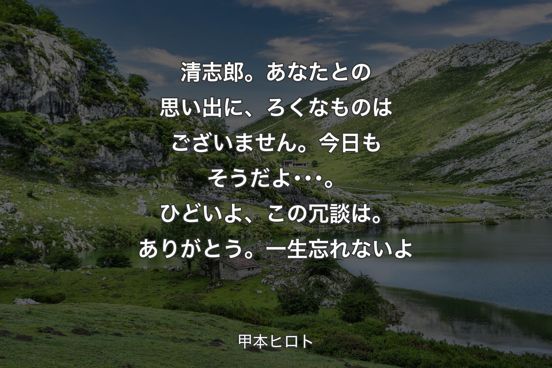 【背景1】清志郎。あなたとの思い出に、ろくなものはございません。今日もそうだよ･･･。ひどいよ、この冗談は。ありがとう。一生忘れないよ - 甲本ヒロト