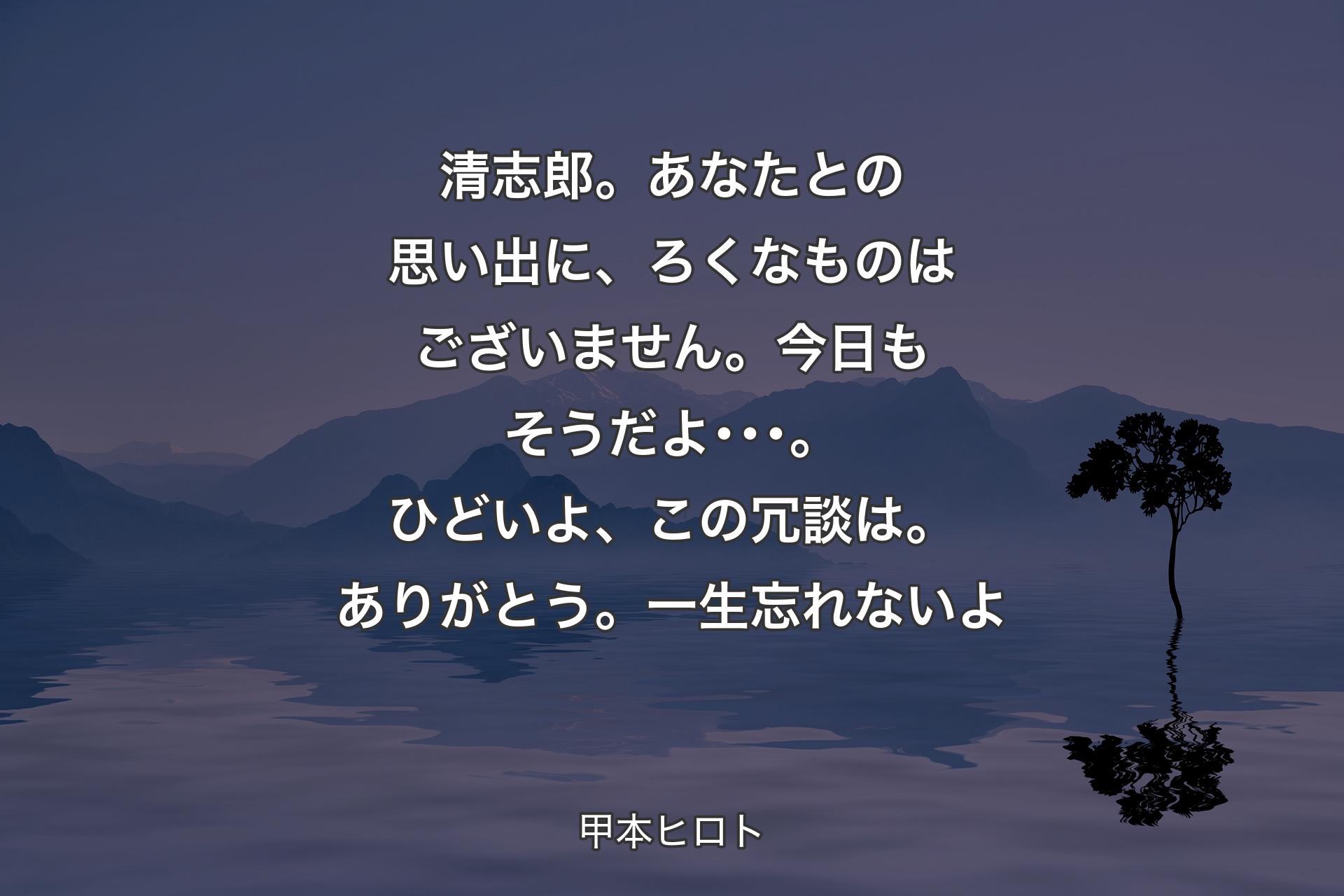 【背景4】清志郎。あなたとの思い出に、ろくなものはございません。今日もそうだよ･･･。ひどいよ、この冗談は。ありがとう。一生忘れないよ - 甲本ヒロト